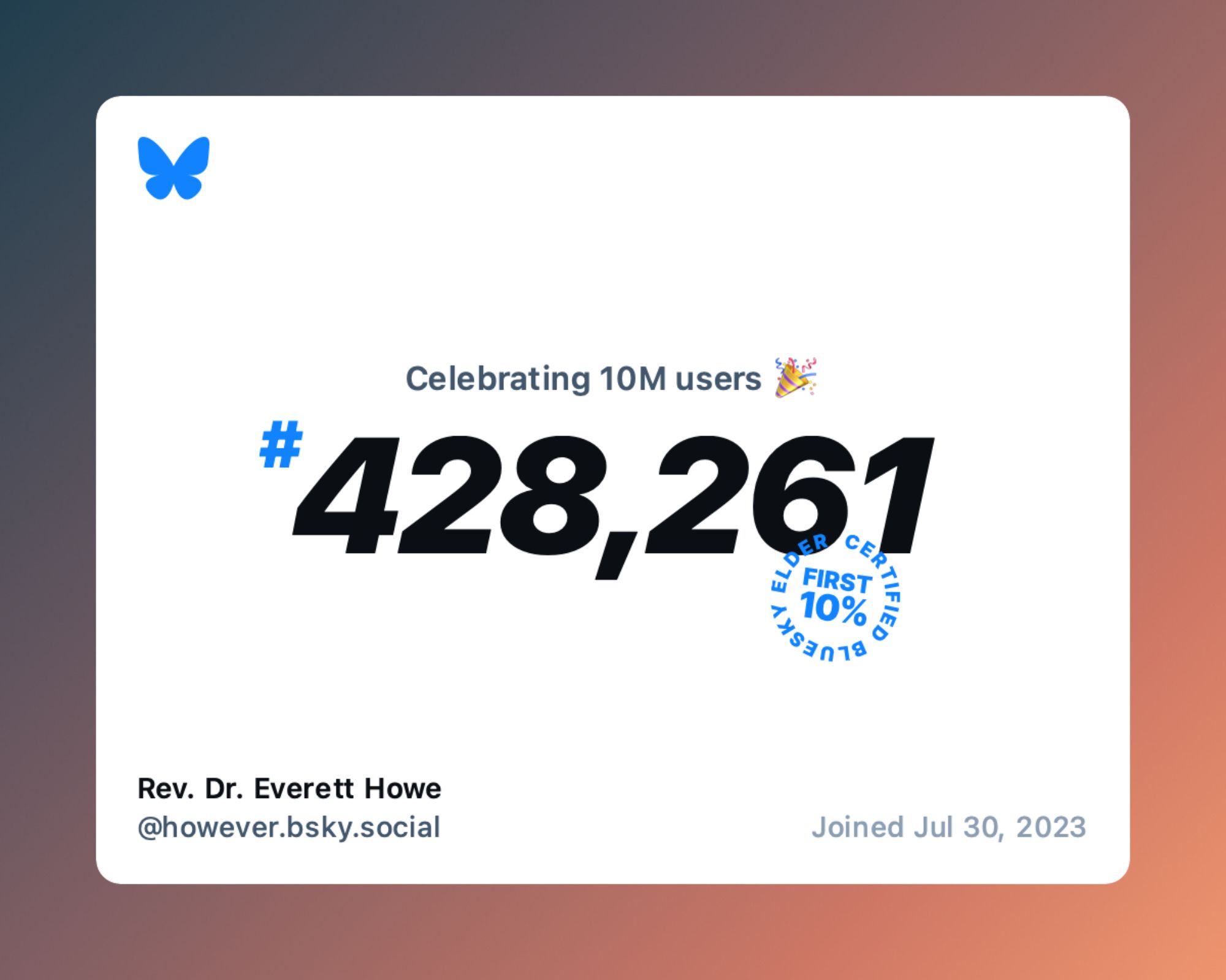 The announcement Bluesky is giving users that tells them which user number they are. This one say “Celebrating 10M users: #428,261” and gives my name and handle, “Rev. Dr. Everett Howe @however.bsky.social” and says that I joined on July 30, 2023.