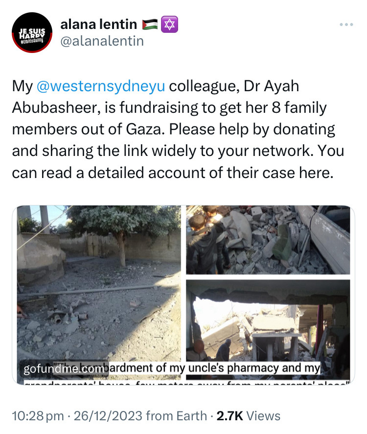 Tweet from Alana Lentin that says: “My Western Sydney University colleague, Dr Ayah Abubasheer, is fundraising to get her 8 family members out of Gaza. Please help by donating and sharing the link widely to your network. You can read a detailed account of their case via the link in this post.