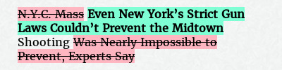 Before: N.Y.C. Mass Shooting Was Nearly Impossible to Prevent, Experts Say
After: Even New York’s Strict Gun Laws Couldn’t Prevent the Midtown Shooting