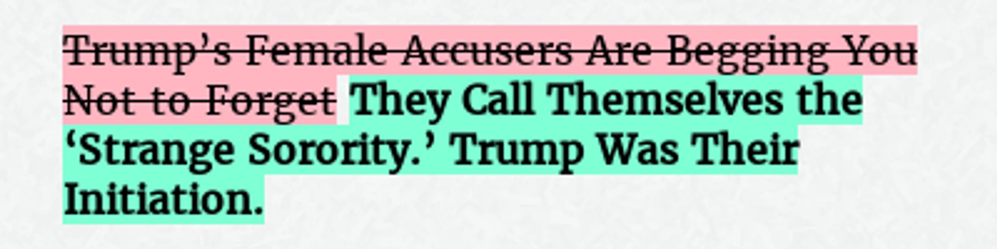 Before: Trump’s Female Accusers Are Begging You Not to Forget
After: They Call Themselves the ‘Strange Sorority.’ Trump Was Their Initiation.