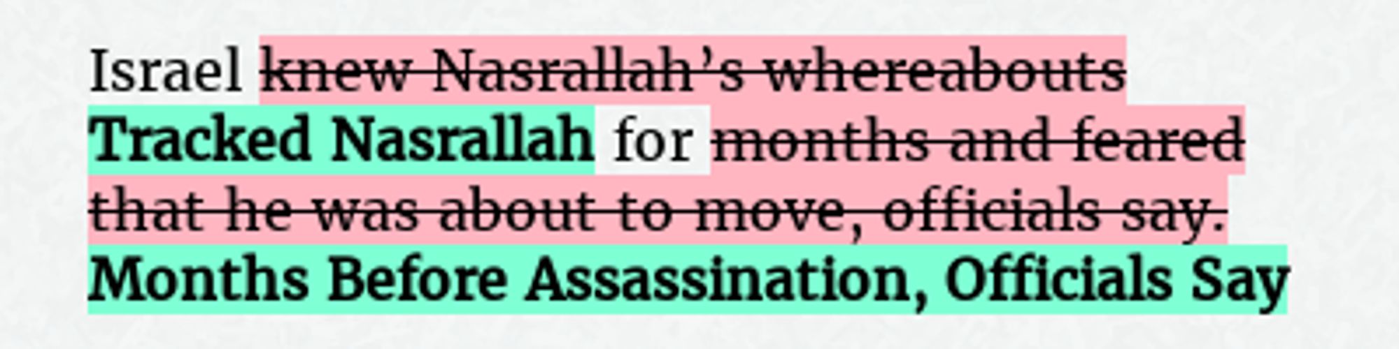 Before: Israel knew Nasrallah’s whereabouts for months and feared that he was about to move, officials say.
After: Israel Tracked Nasrallah for Months Before Assassination, Officials Say