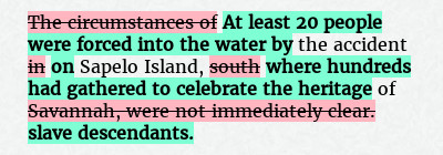 Before: The circumstances of the accident in Sapelo Island, south of Savannah, were not immediately clear.
After: At least 20 people were forced into the water by the accident on Sapelo Island, where hundreds had gathered to celebrate the heritage of slave descendants.