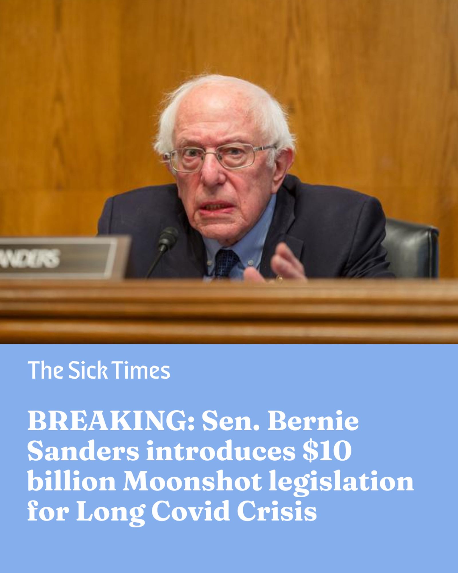 ID: A graphic reads, “The SICK TIMES: BREAKING: Sen. Bernie Sanders introduces $10 billion Moonshot legislation for Long Covid Crisis”. It features a photo of Sen. Sanders in a blue suit at the HELP Committee hearing on Long Covid in January.