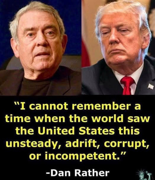 “I cannot remember a time when the world saw the United States this unsteady, adrift, corrupt, or incompetent.”

Dan Rather ~