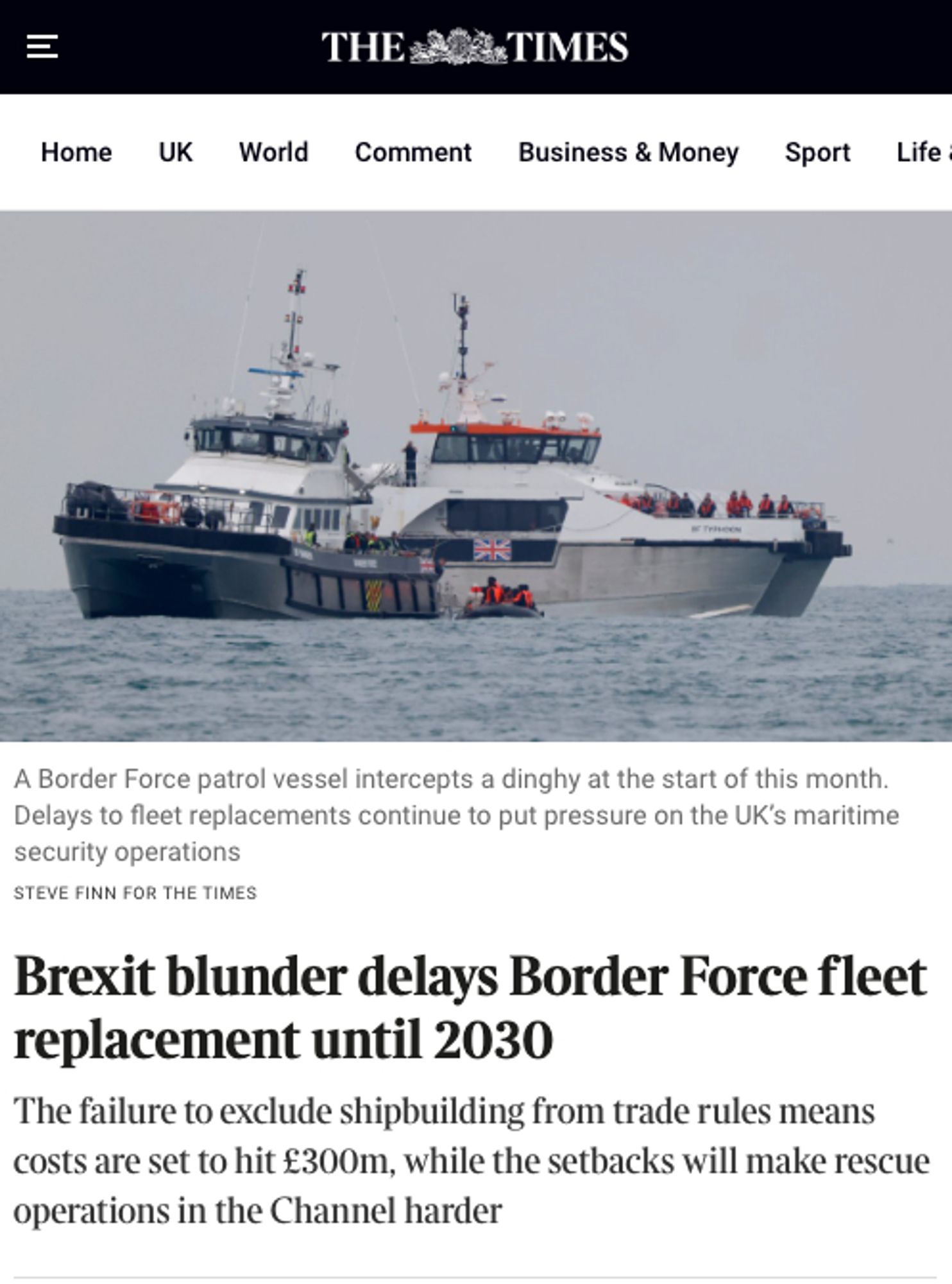 The Times article
Headline: Brexit blunder delays Border Force fleet replacement until 2030. The failure to exclude shipbuilding from trade rules means costs are set to hit £300 million, while the setbacks will make rescue operations in the Channel harder. 
Photo of a Border Force patrol vessel intercepting a dinghy earlier this month.