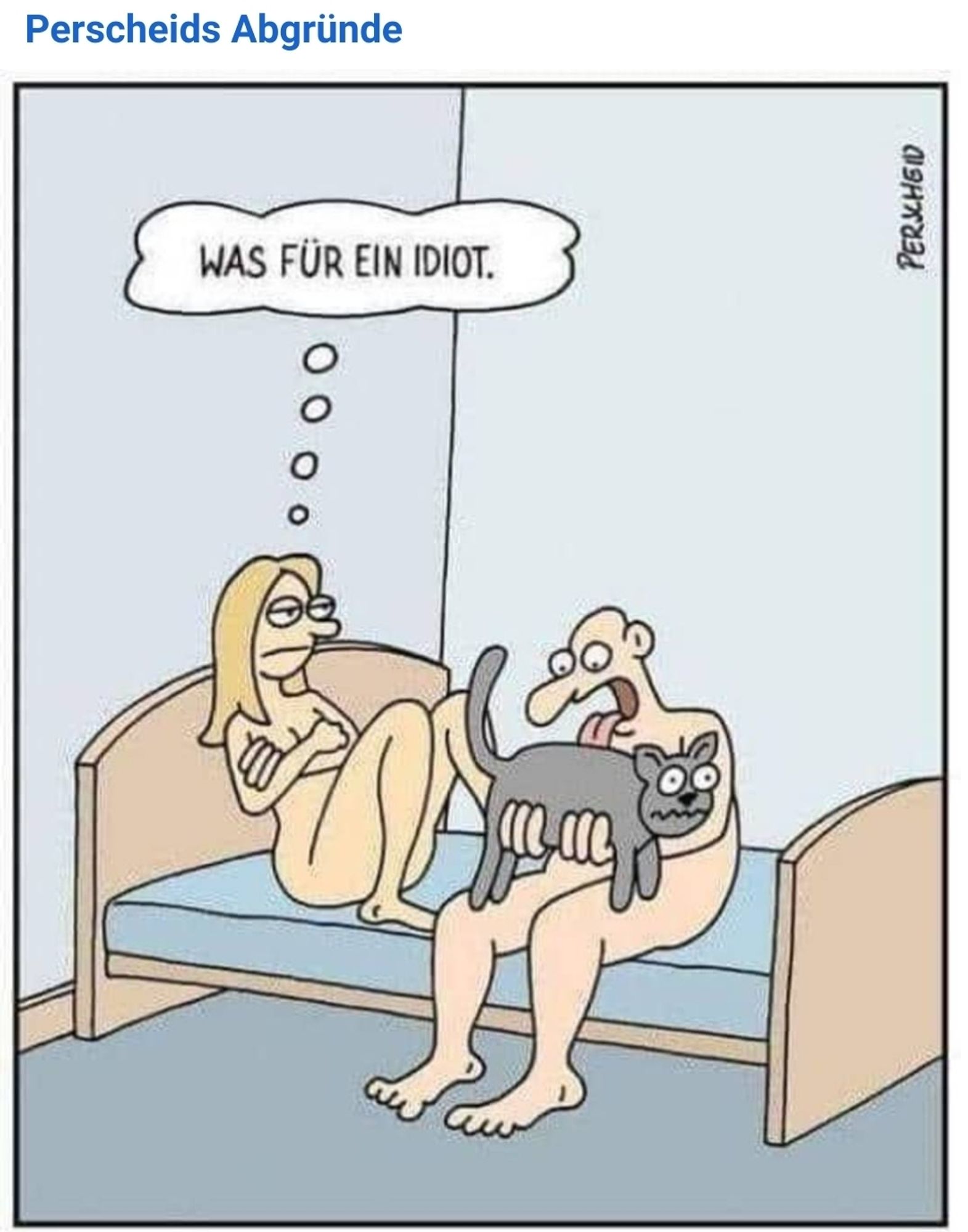 Cartoon ©Perscheid
Eine Frau und ein Mann sitzen nackt auf dem Bett. Während der Mann an der verwirrt guckenden Hauskatze leckt, sitzt die Frau mit verschränkten Armen daneben und denkt:,,Was für ein Idiot."