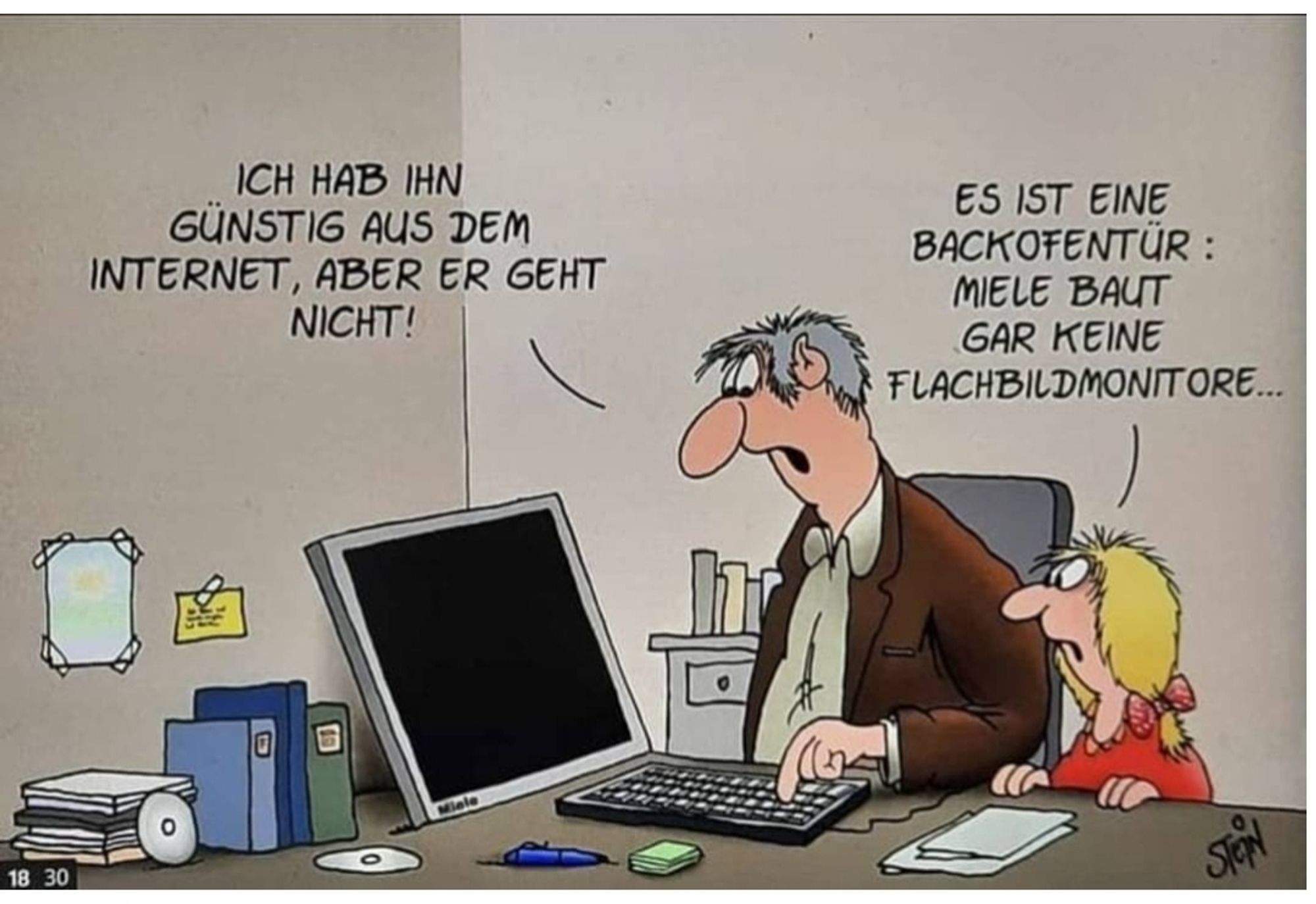 Cartoon von Uli Stein©
Vater und Tochter sitzen am Schreibtisch vor dem vermeintlichen Computerbildschirm. Vater:,,Ich hab ihn günstig aus dem Internet, aber er geht nicht! 
Tochter:,,Es ist eine Backofentür: Miele baut gar keine Flachbildmonitore...