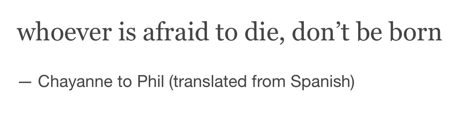 whoever is afraid to die, don’t be born
— Chayanne to Phil (translated from Spanish)