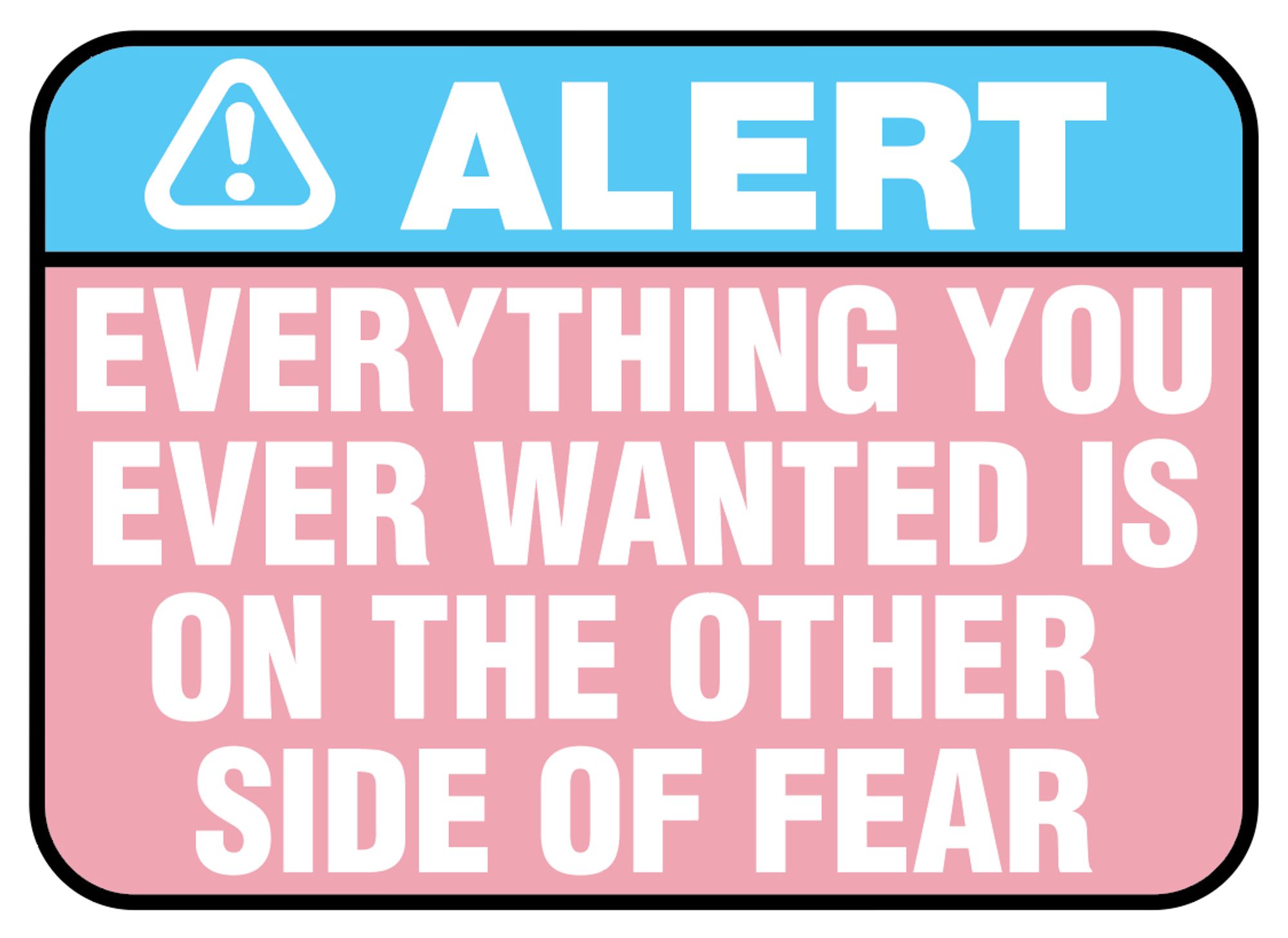 A picture of a safety sign with ALERT and a safety exclamation mark triangle on a light blue background and below that on a light pink background in heavy capitals the text EVERYTHING YOU EVER WANTED IS ON THE OTHER SIDE OF FEAR