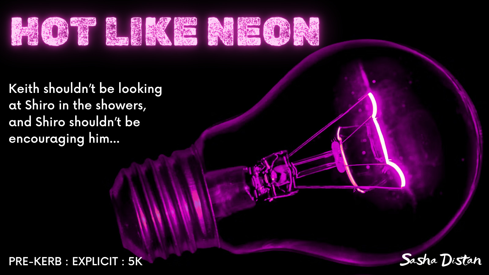 promo graphic. black background with neon purple lightbulb outline and glowing filament. bold text reads: HOT LIKE NEON.
description text: Keith shouldn't be looking at Shiro in the showers, and Shiro shouldn't be encouraging him...
pre-kerb : explicit : 5K by Sasha Distan