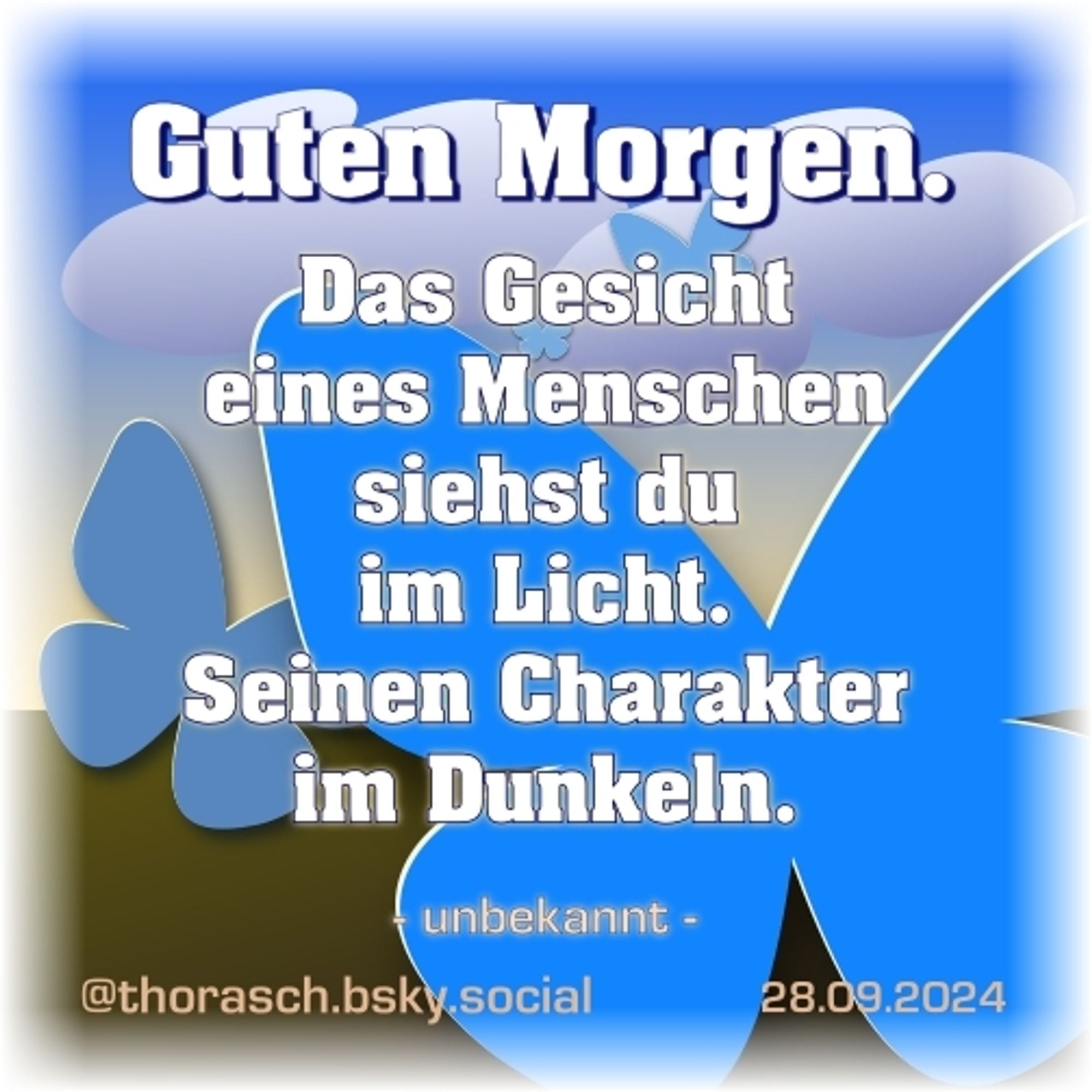 Ein Begrüßungs-Spruch: Guten Morgen. Vor einem stilisierten Himmel-Boden-Hintergrund schweben blaue Schmetterlinge. Darüber der Text „Guten Morgen.” und „Das Gesicht eines Menschen siehst du im Licht, seinen Charakter im Dunkeln.”  —  28. September 2024