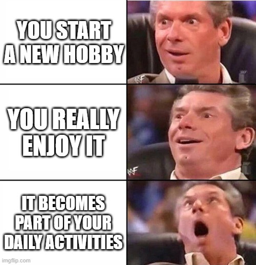 A meme with six boxes in which are 3 Texts and three pictures, correlating to each other. The Boxes say "You start a new Hobby", "You really enjoy it" and "It becomes part of your daily activities". The pictures display a man becoming more exited as the Text goes on.