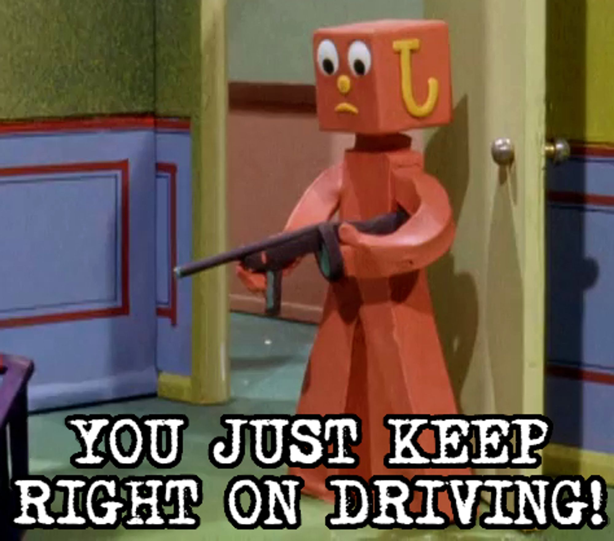 A Blockhead character from the claymation known as Gumby stands in front of an open door looking to the left while holding a tommy gun. Text on the bottom of the image reads: "You just keep right on driving!" a reference to when Krusty the Clown did something similar on the Trampoline episode of The Simpsons.