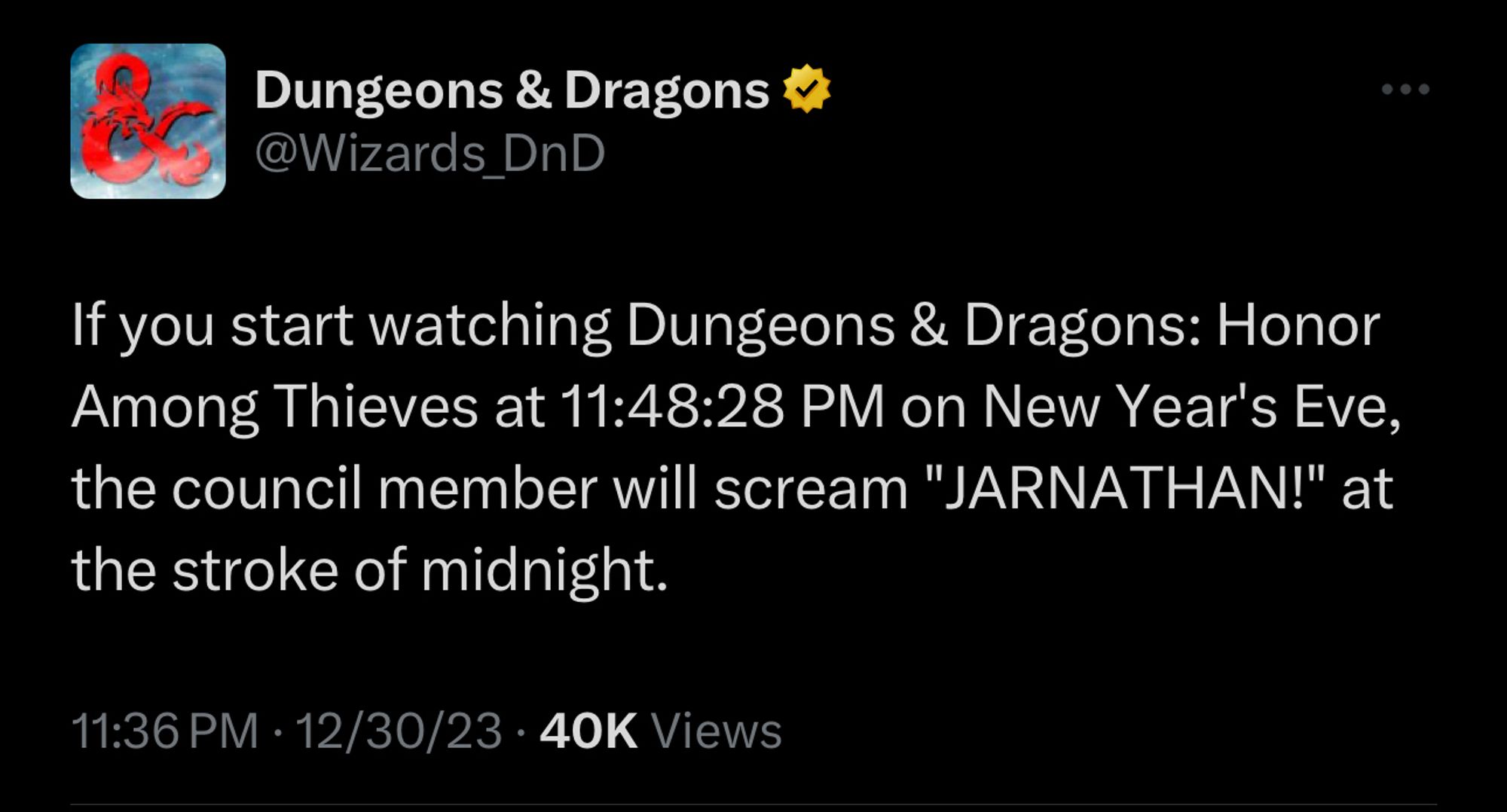 Twitter

Dungeons & Dragons 
@Wizards_DnD: “If you start watching Dungeons & Dragons: Honor Among Thieves at 11:48:28 PM on New Year's Eve, the council member will scream "JARNATHAN!" at the stroke of midnight.”