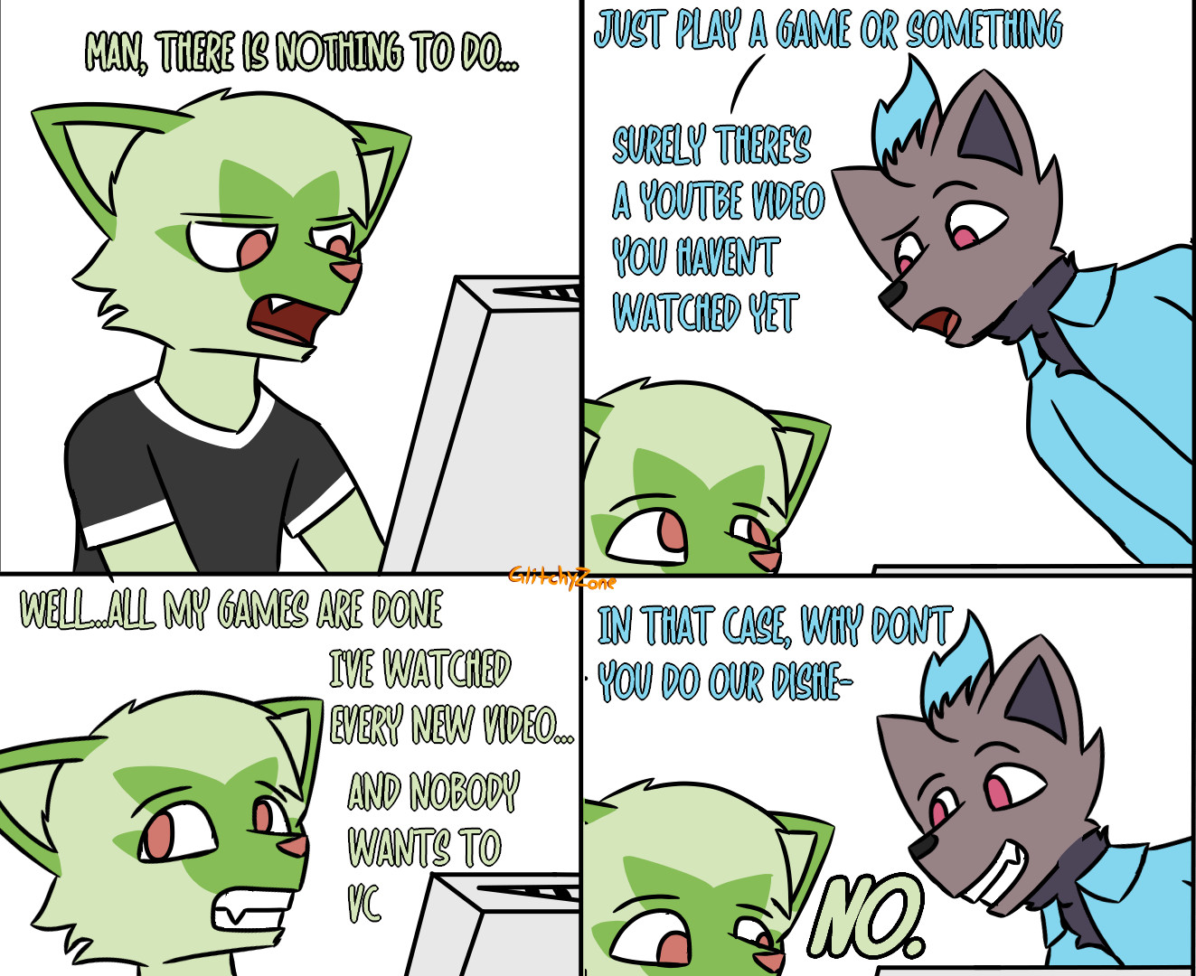 A four panel comic starring two anthropomorphic and cartoony pokémon, a Sprigatito and a Zorua talking to eachother.

FIRST PANEL
The sprigatito is sitting down in front of his computer with a bored expression, stating: Man, there is nothing to do

SECOND PANEL
His Zorua buddy comes up to him with a suggestion:
Just play a game or something, surely there's a youtube video you haven't watched yet

THIRD PANEL
The sprigatito leans back
Well...All my games are done, I've watched every new video, and nobody wants to vc (NOTE: This is in reference to voice calls, like discord voice calls)

FOURTH PANEL
The Zorua now smiles at him, his eyebrows rise as he sees the opportunity to make his roommate do something productive, so now he says:
In that case, why don't you do our dishe-

But before he  can finish, the sprigatito simply says no in the most calm yet firm tone of voice possible.