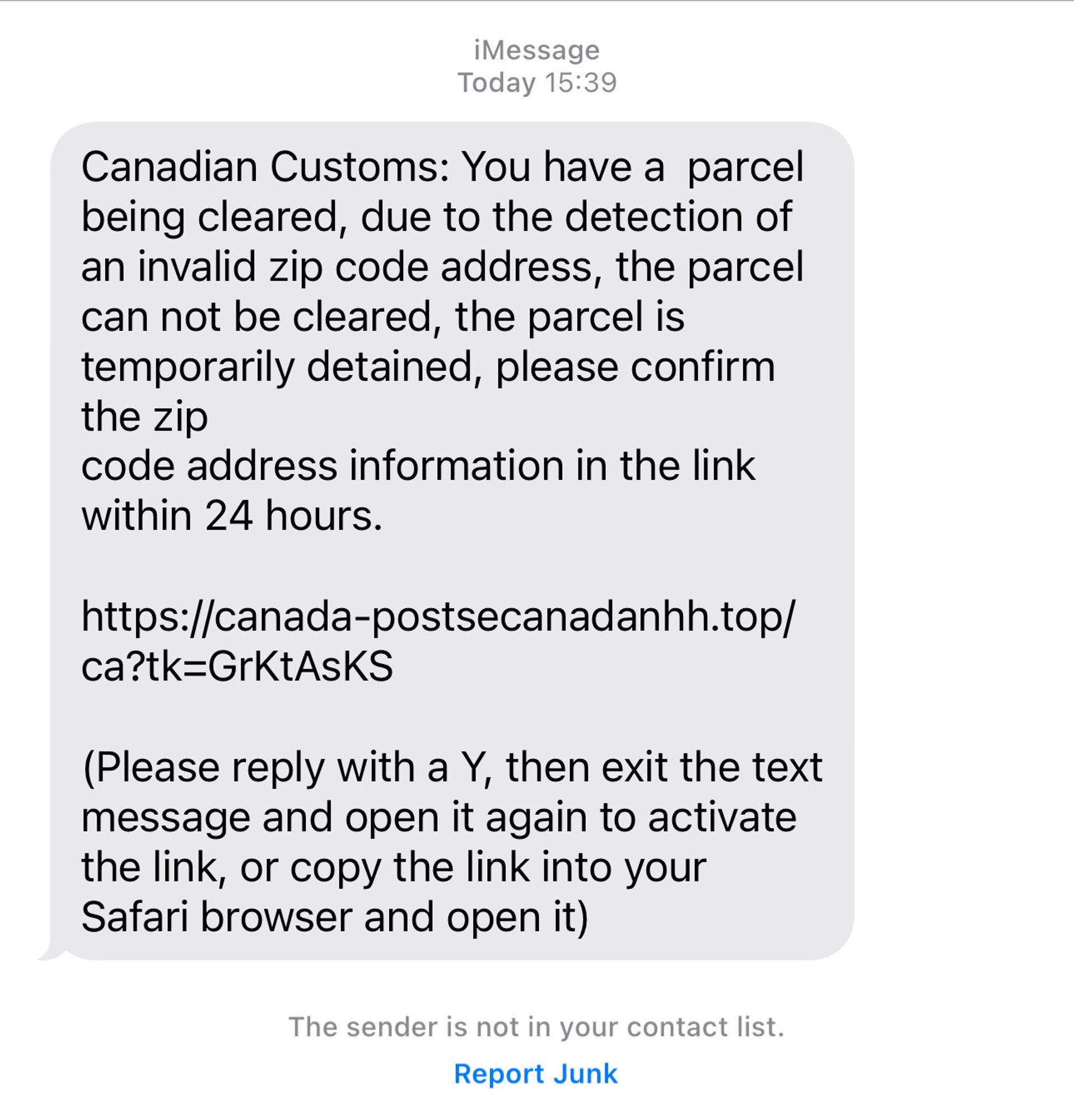 Screenshot of a phishing iMessage stating:
“Canadian Customs: You have a  parcel being cleared, due to the detection of an invalid zip code address, the parcel can not be cleared, the parcel is temporarily detained, please confirm the zip
code address information in the link
within 24 hours. 

// Link removed //

(Please reply with a Y, then exit the text message and open it again to activate the link, or copy the link into your Safari browser and open it)
- - -
Capture de l’iMessage d’hameçonnage (en anglais) avec le contenu suivant (traduction automatisée):

Douanes canadiennes : Vous avez un colis en cours de dédouanement, en raison de la détection d'une adresse de code postal invalide, le colis ne peut pas être dédouané, le colis est temporairement retenu, veuillez confirmer les informations d'adresse de code ZIP dans le lien dans les 24 heures.

// Lien supprimé //

(Veuillez répondre par un Y, puis quittez le message texte et ouvrez-le à nouveau pour activer le lien, ou copiez le lien dans votre navigateur Safari et ouvrez-le)