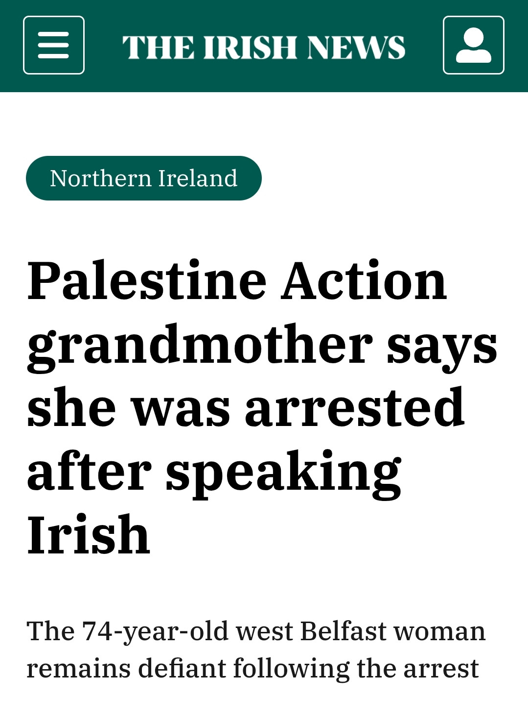 Headline form The Irish News website:

Palestine Action grandmother says she was arrested after speaking Irish

The 74-year-old west Belfast woman remains defiant following the arrest