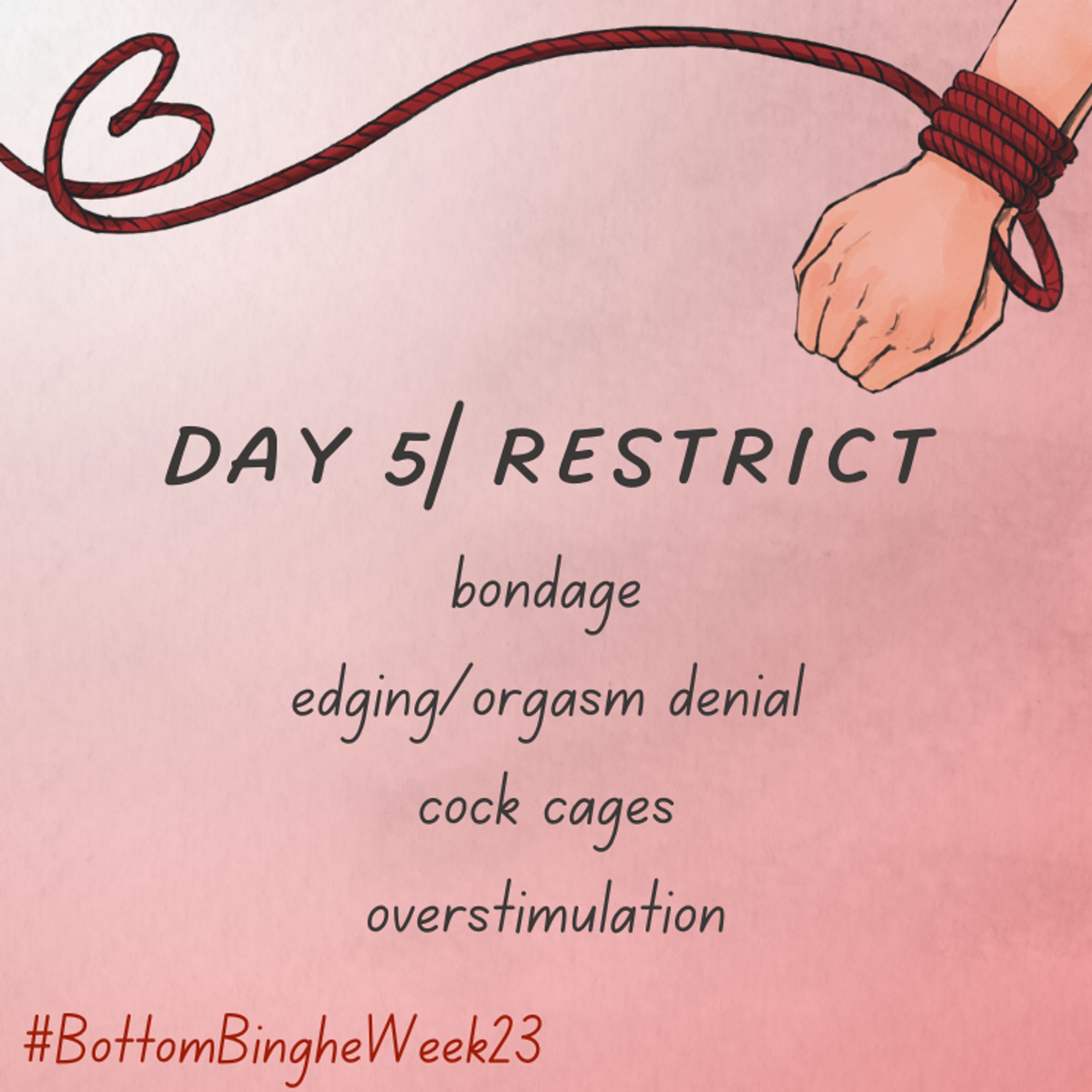 Day 5/Restrict
bondage
edging/orgasm denial
cock cages
overstimulation