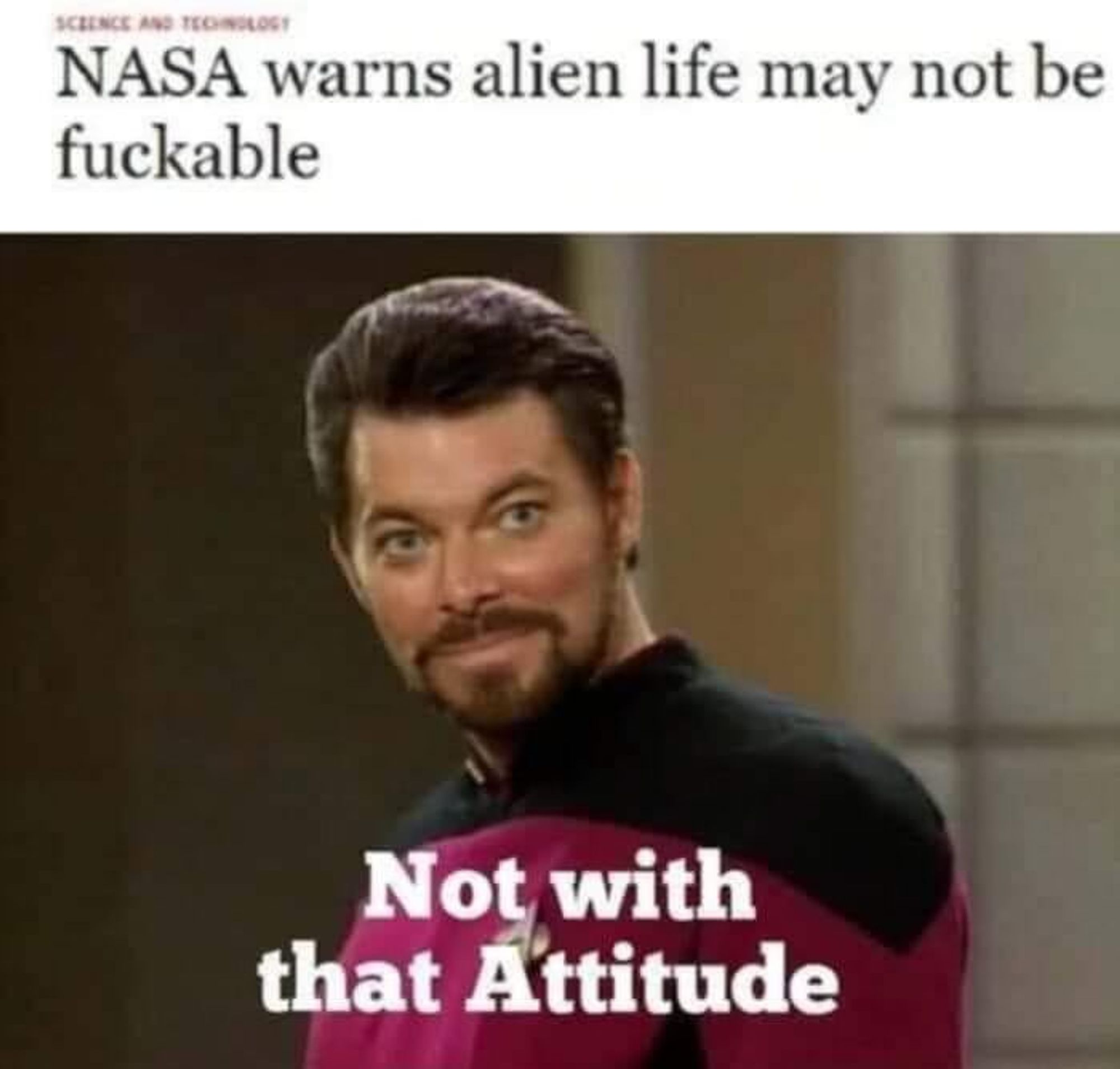 Headline: NASA warns Alien life may not be fuckable.

Riker replies: Not with that attitude.