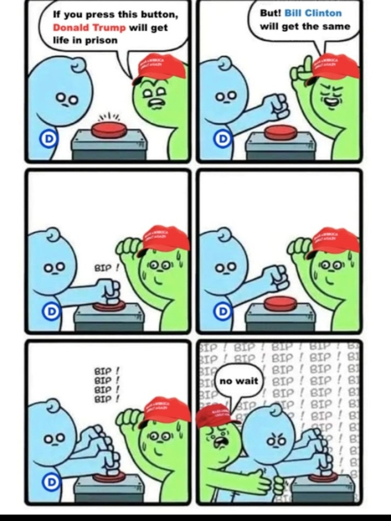 a comic thay depicts a trump supporter telling a dem if they puchthe button djt goes to jail for life BUT so does bill clinton like its a gotcha and the dem just keeps pushing the red button