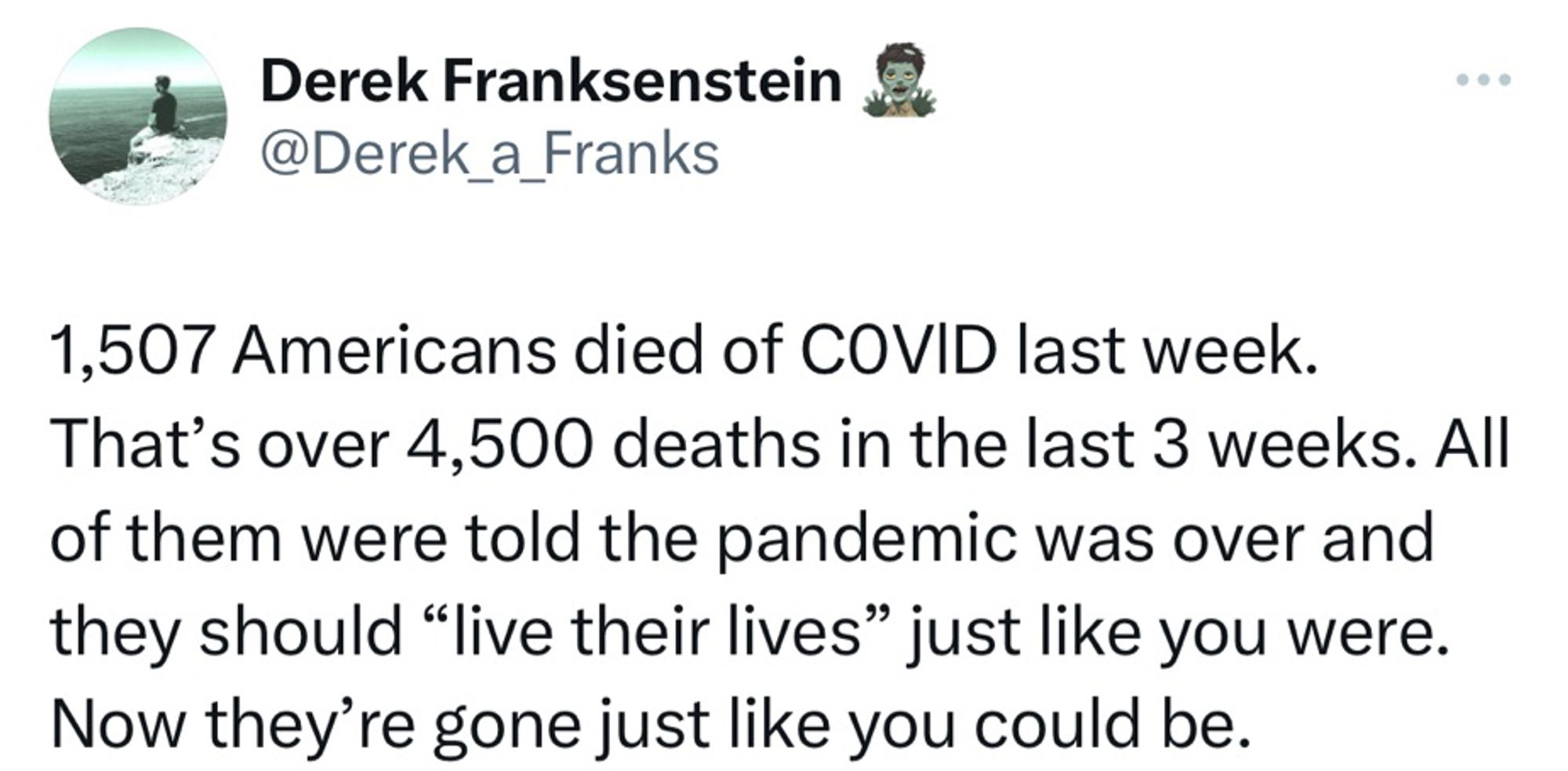 Derek Franksenstein: 1507 Americans died of COVID last week. That’s over 4,500 deaths in the last 3 weeks. All of them were told the pandemic is over & they should “live your lives” just like you were. Now they’re gone just like you could be.