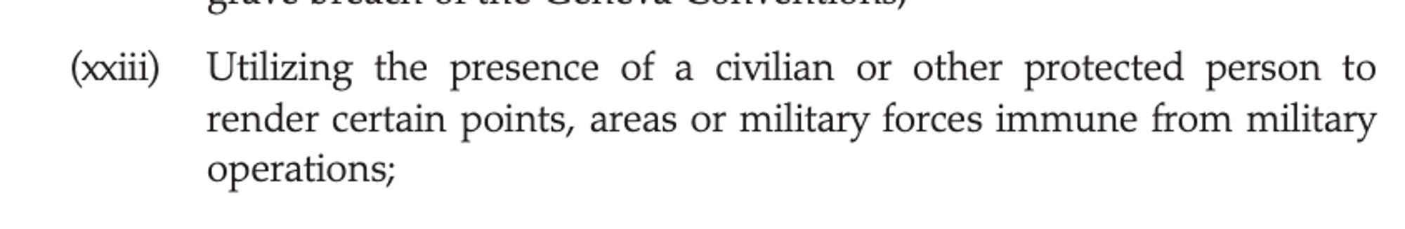 "Utilizing the presence of a civilian or other protected person to
render certain points, areas or military forces immune from military
operations"