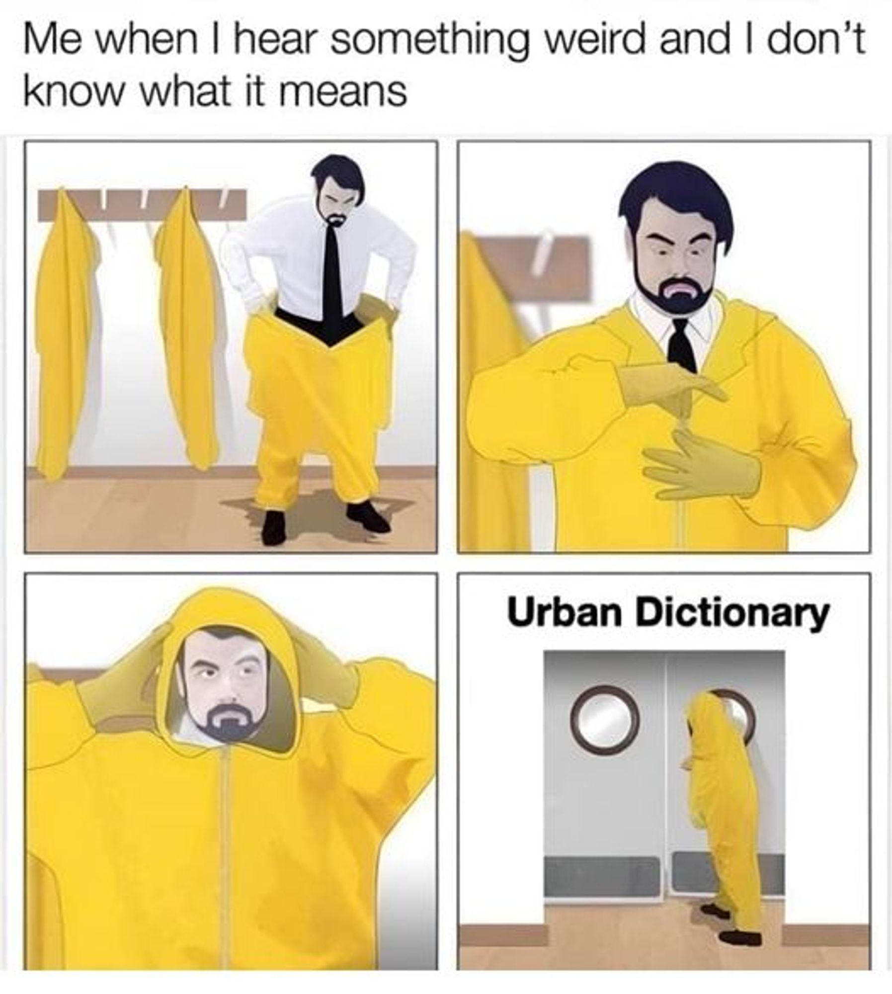 "Me when I hear something weird and I don't know what it means"
A guy putting on a hazmat suit. Last picture he enters a door "Urban dictionary"