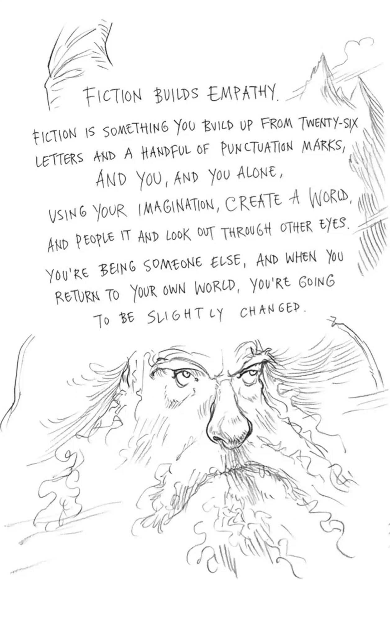 An illustration of an old man who looks rather like a wise Gandalf. Above his head is written some text, which reads: Fiction builds empathy. Fiction is something you build up from 26 letters and a handful of punctuation marks. And you, and you alone, using your imagination, create a world and people it and look out through other eyes. You’re being someone else, and when you return to your own world, you’re going to be slightly changed