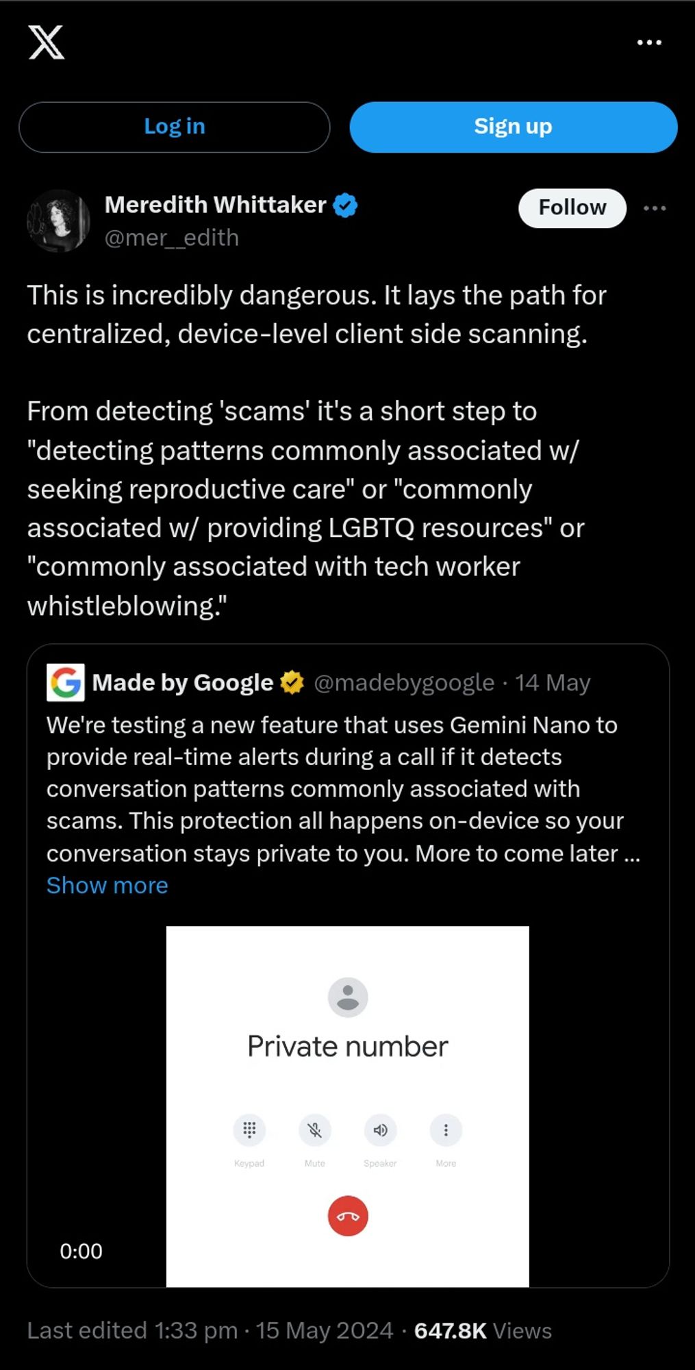 Meredith Whittaker
@mer__edith
This is incredibly dangerous. It lays the path for centralized, device-level client side scanning. 

From detecting 'scams' it's a short step to "detecting patterns commonly associated w/ seeking reproductive care" or "commonly associated w/ providing LGBTQ resources" or "commonly associated with tech worker whistleblowing."

Made by Google
@madebygoogle
We're testing a new feature that uses Gemini Nano to provide real-time alerts during a call if it detects conversation patterns commonly associated with scams. This protection all happens on-device so your conversation stays private to you. More to come later this year!