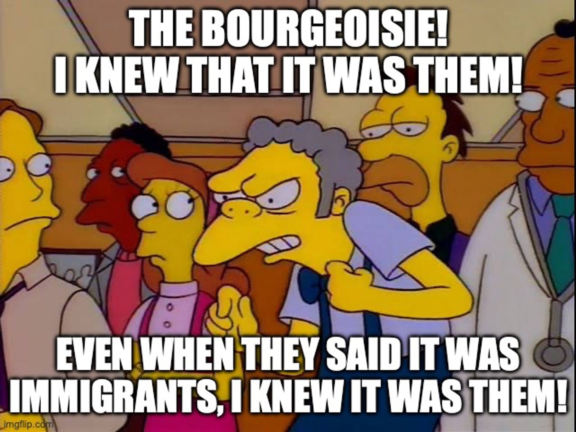 The Simpsons' Moe:
The Bourgeoisie! 
I knew it was them!
Even when they said it was immigrants,
I knew it was them!