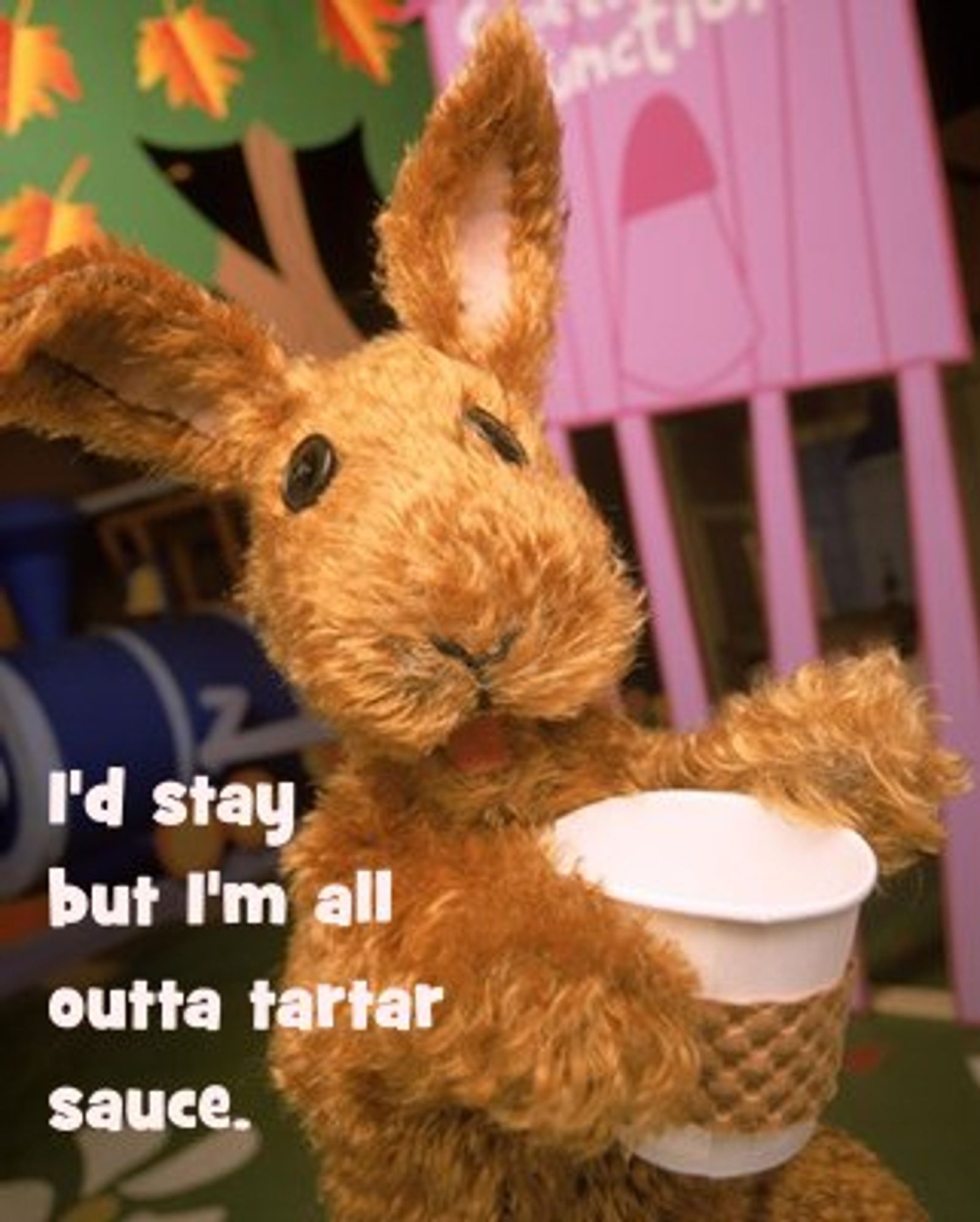 A bunny puppet (Greg the Bunny), looking happy and waving, holding a paper cup. Text: I'd stay but I'm all outta tartar sauce.