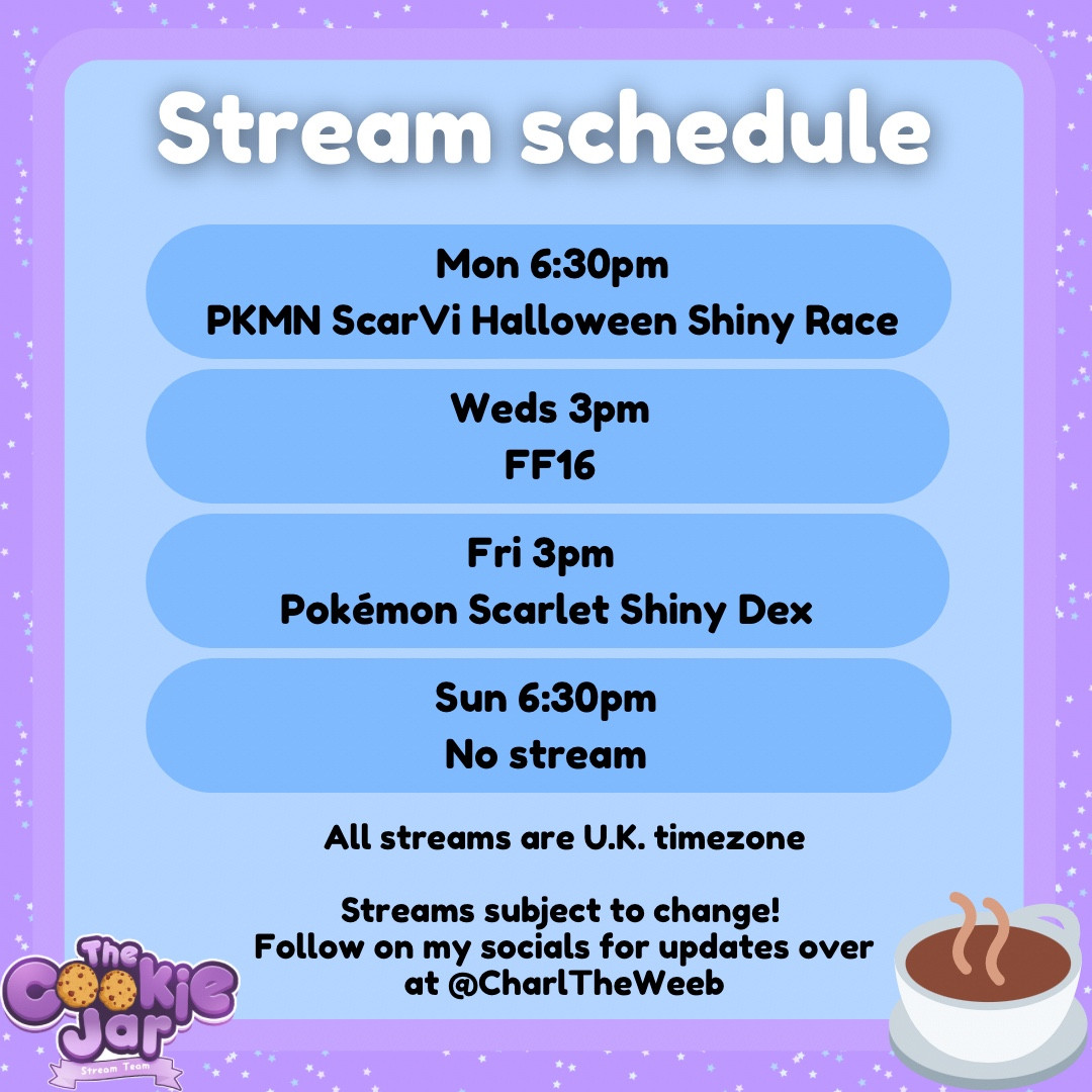 Stream schedule: Monday 6:30pm, Pokemon Scarlet Shiny Hunt. Wednesday, Final Fantasy 16. Fri, Pokemon Scarlet Shiny Hunt. Sunday 6:30pm, no stream. All at 3pm U.K. time unless stated otherwise. In the bottom left corner is the cookie jar logo and the bottom right a cup of tea.