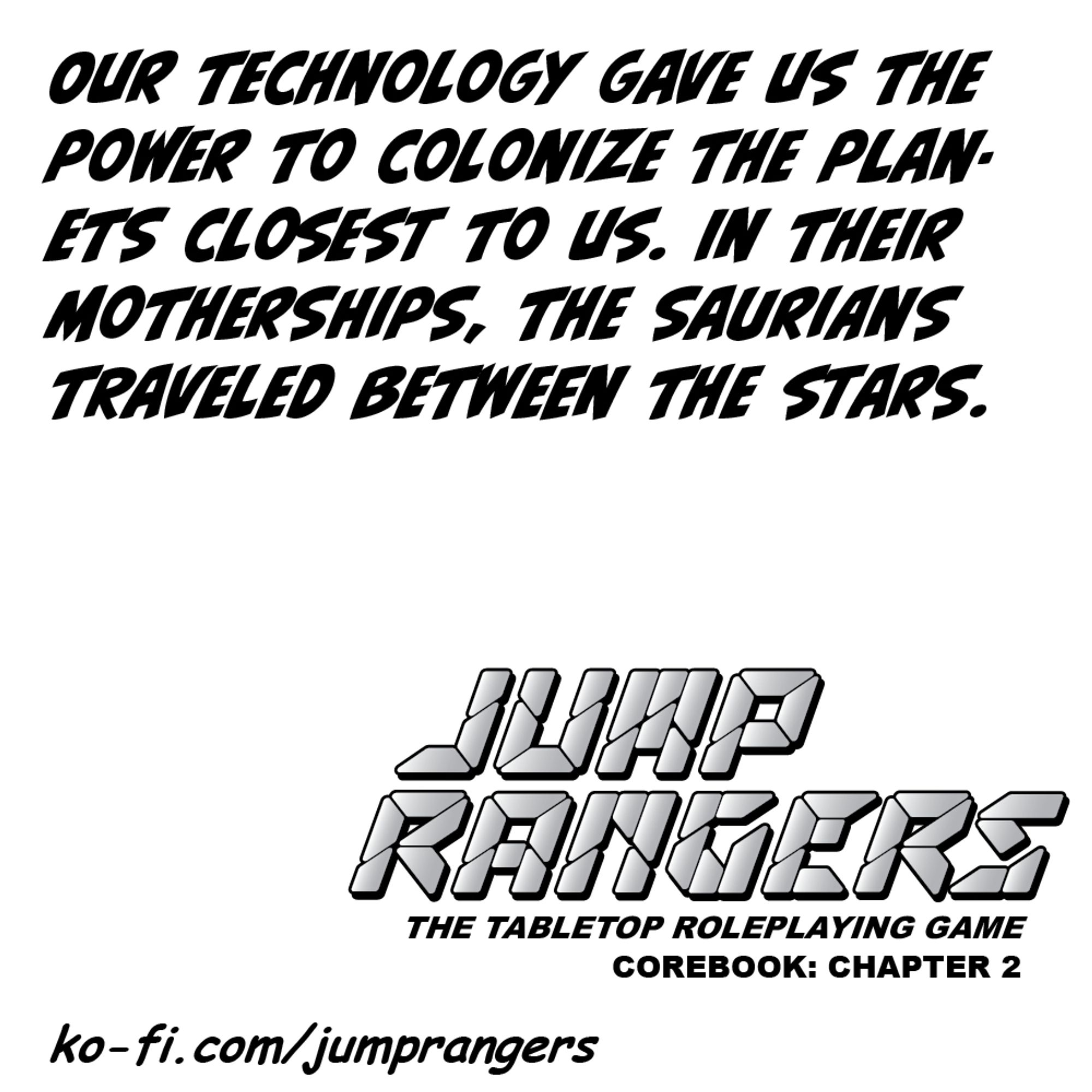 "Our technology gave us the power to colonize the planets closest to us. In their motherships, the Saurians traveled between the stars." - Jump Rangers: The Tabletop Roleplaying Game, Corebook: Chapter 2