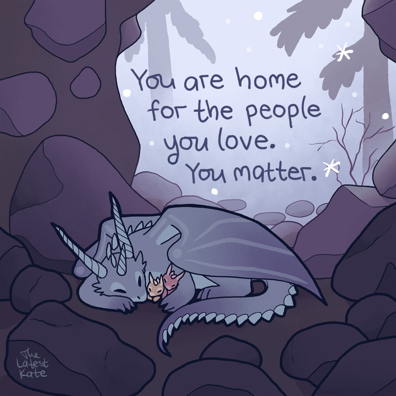 A drawing of a momma dragon snuggling her babies. The caption reads, "You are home for the people you love. You matter."