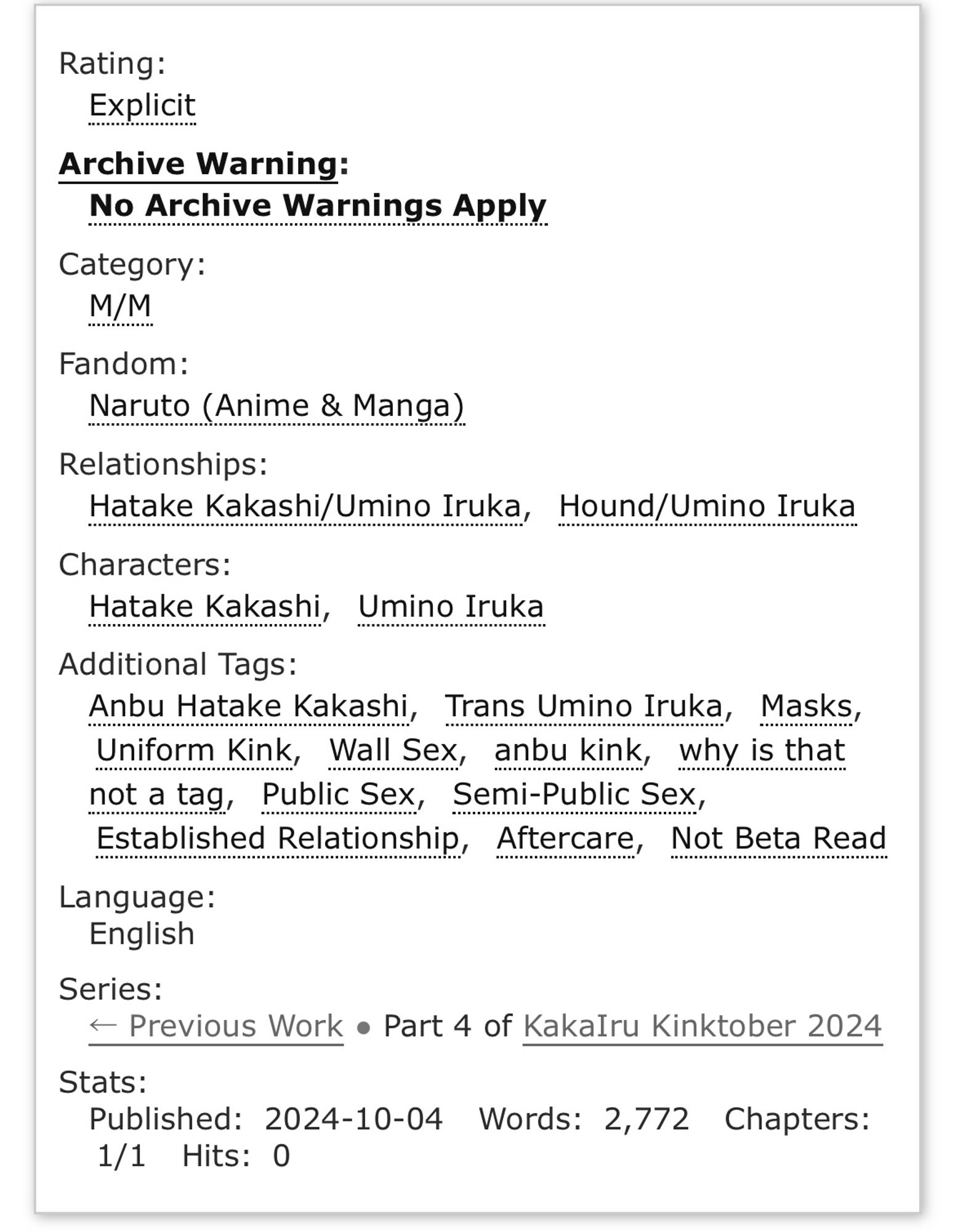 Rating: Explicit
Archive Warning: No Archive Warnings Apply
Category: M/M
Fandom: Naruto (Anime & Manga)
Relationships: Hatake Kakashi/Umino Iruka, Hound/Umino Iruka 
Characters: Hatake Kakashi, Umino Iruka
Additional Tags: Anbu Hatake Kakashi, Trans Umino Iruka, Masks, Uniform Kink, Wall Sex, anbu kink, why is that not a tag, Public Sex, Semi-Public Sex, Established Relationship, Aftercare, Not Beta Read
Language: English
Series: < Previous Work • Part 4 of KakaIru Kinktober 2024
Stats:
Published: 2024-10-04
Words: 2,772
Chapters: 1/1
Hits: 0