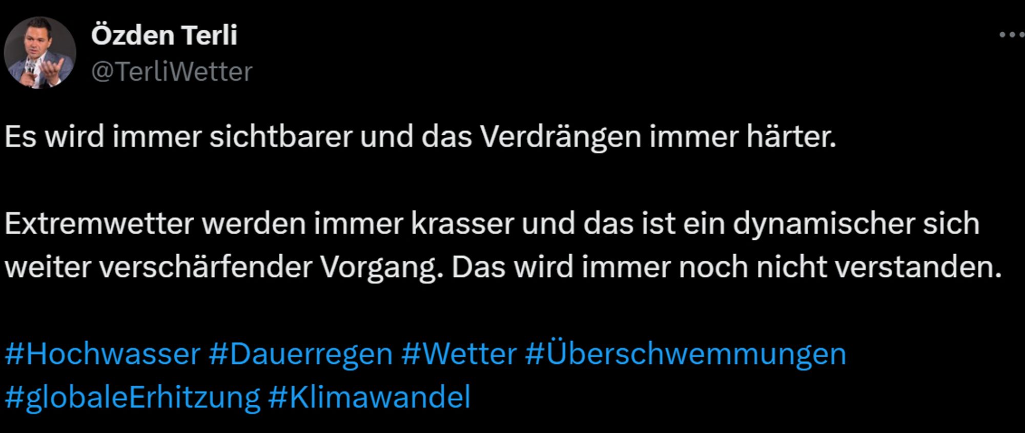 Özden Terli
@TerliWetter
Es wird immer sichtbarer und das Verdrängen immer härter.

Extremwetter werden immer krasser und das ist ein dynamischer sich weiter verschärfender Vorgang. Das wird immer noch nicht verstanden.

#Hochwasser #Dauerregen #Wetter #Überschwemmungen
#globaleErhitzung #Klimawandel