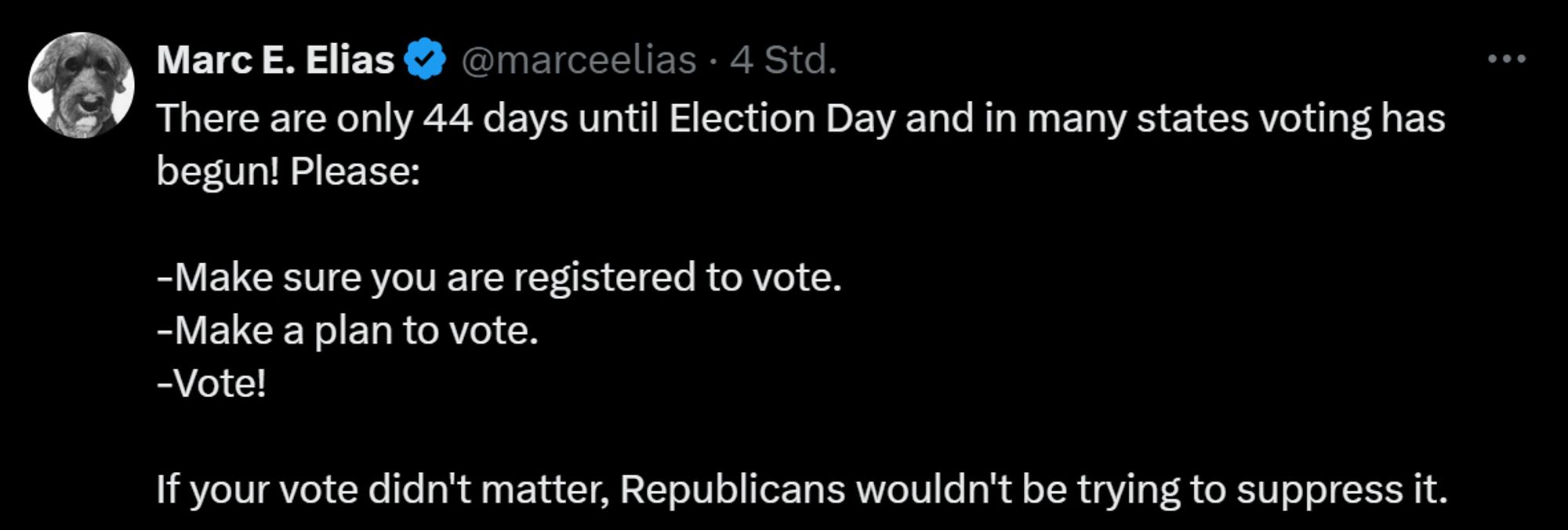 Marc E. Elias
@marceelias
There are only 44 days until Election Day and in many states voting has begun! Please:

-Make sure you are registered to vote.
-Make a plan to vote.
-Vote!

If your vote didn't matter, Republicans wouldn't be trying to suppress it.