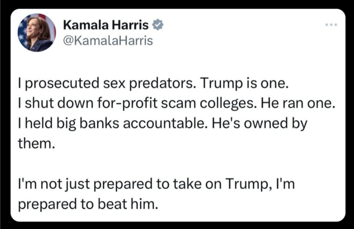 Twitter Beitrag von Kamala Harrris: I prosecuted sex predators. Trump ist one. I shut down for-profit scam colleges. He ran one. I held big banks accountable. He's owned by them. I'm not just prepared to take on Trump, I'm prepared to beat him.