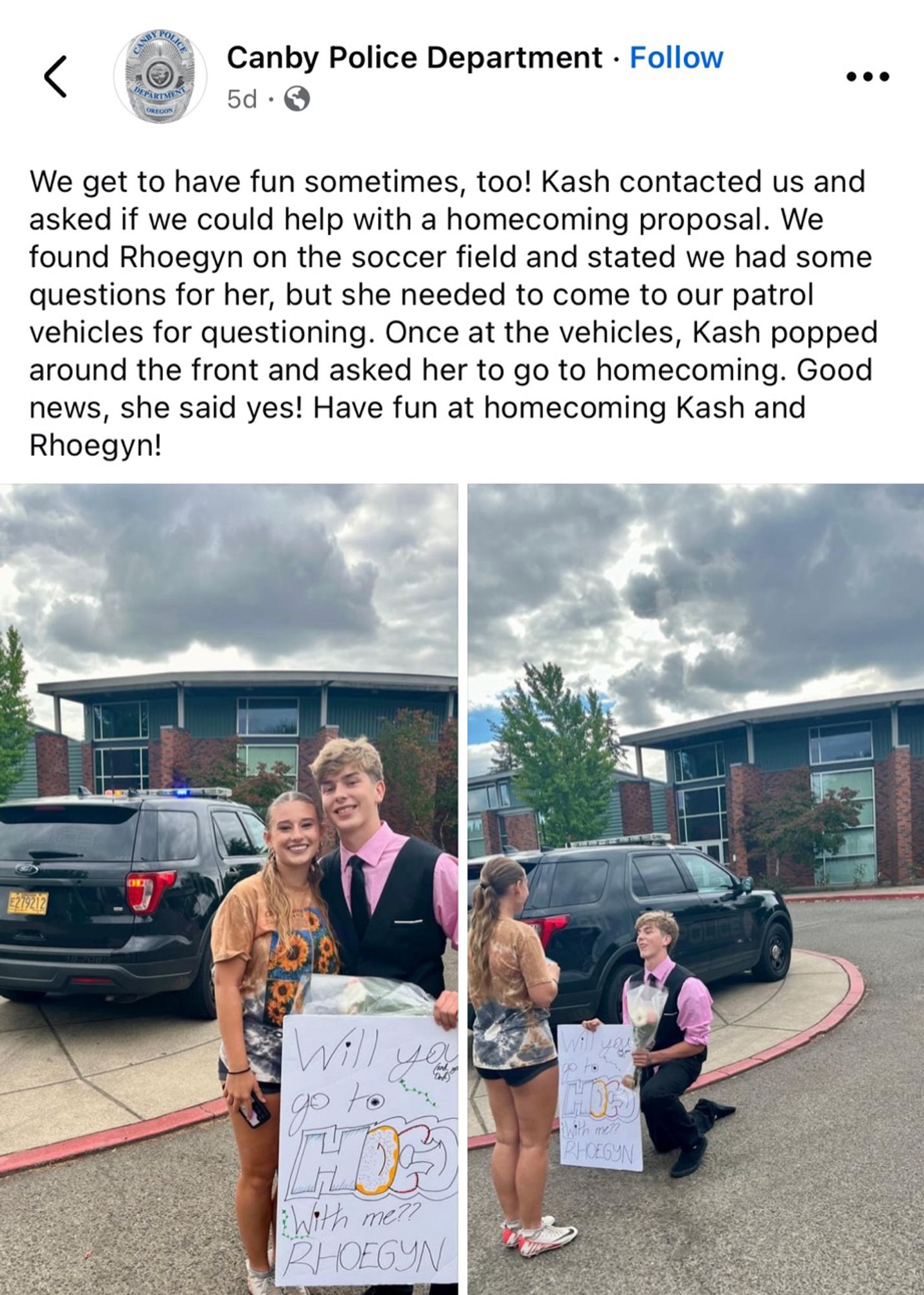 Canby Police Department • Follow
...
5d •
We get to have fun sometimes, too! Kash contacted us and asked if we could help with a homecoming proposal. We found Rhoegyn on the soccer field and stated we had some questions for her, but she needed to come to our patrol vehicles for questioning. Once at the vehicles, Kash popped around the front and asked her to go to homecoming. Good news, she said yes! Have fun at homecoming Kash and Rhoegyn!