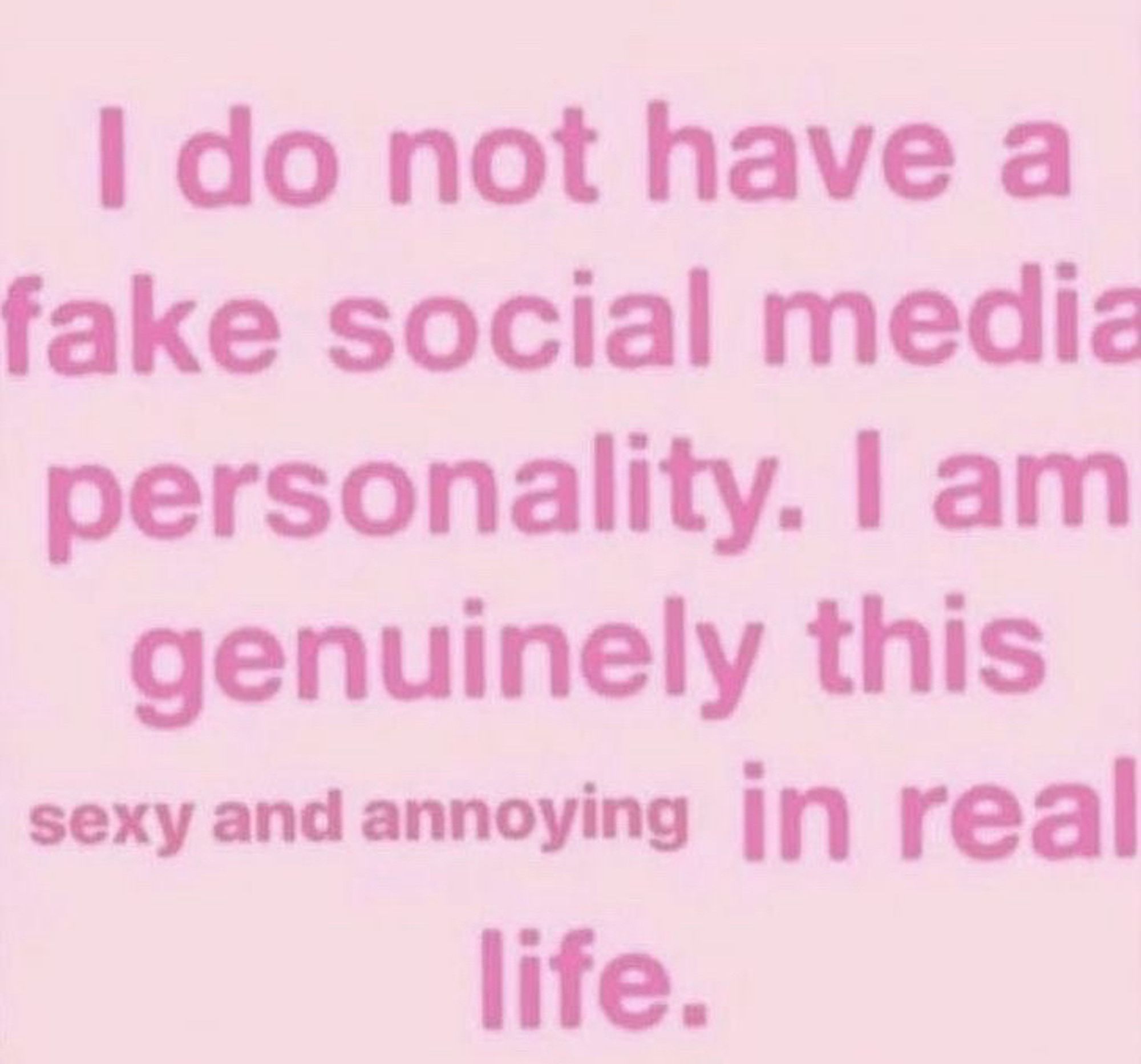 I do not have a fake social media personality. I am genuinely this sexy and annoying in real life.