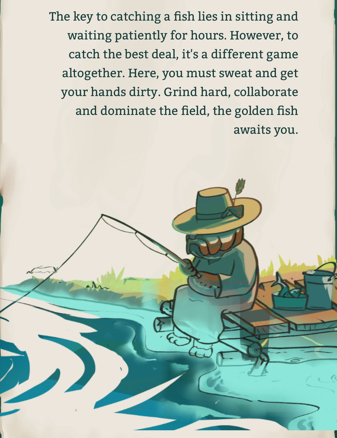 The key to catching a fish lies in sitting and waiting patiently for hours. However, to catch the best deal, it's a different game altogether. Here, you must sweat and get your hands dirty. Grind hard, collaborate and dominate the field, the golden fish awaits you.