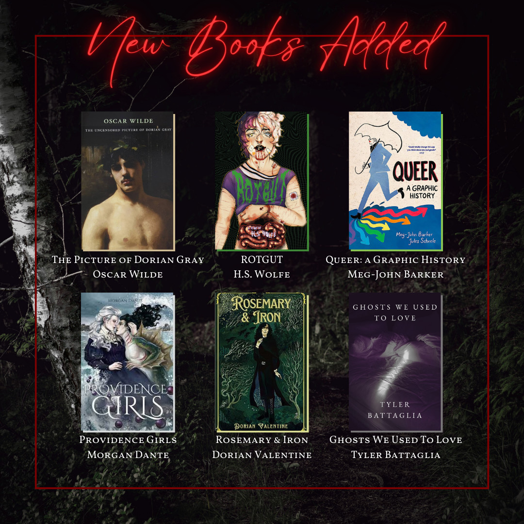 New Books Added:
The Picture of Dorian Gray by Oscar Wilde, ROTGUT by H.S. Wolfe, Queer: A Graphic History by Meg-John Barker, Providence Girls by Morgan Dante, Rosemary & Iron by Dorian Valentine, Ghosts We Used To Love by Tyler Battaglia