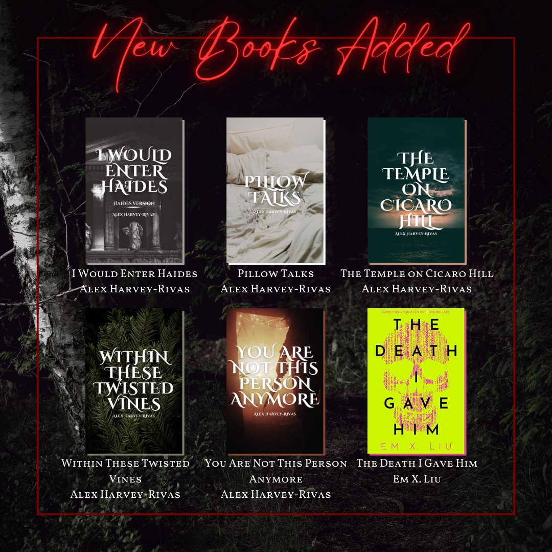 New Books Added:
I Would Enter Haides, Pillow Talks, The Temple on Cicaro Hill, Within These Twisted Vines, and You Are Not This Person Anymore by Alex Harvey-Rivas; The Death I Gave Him by Em X. Liu