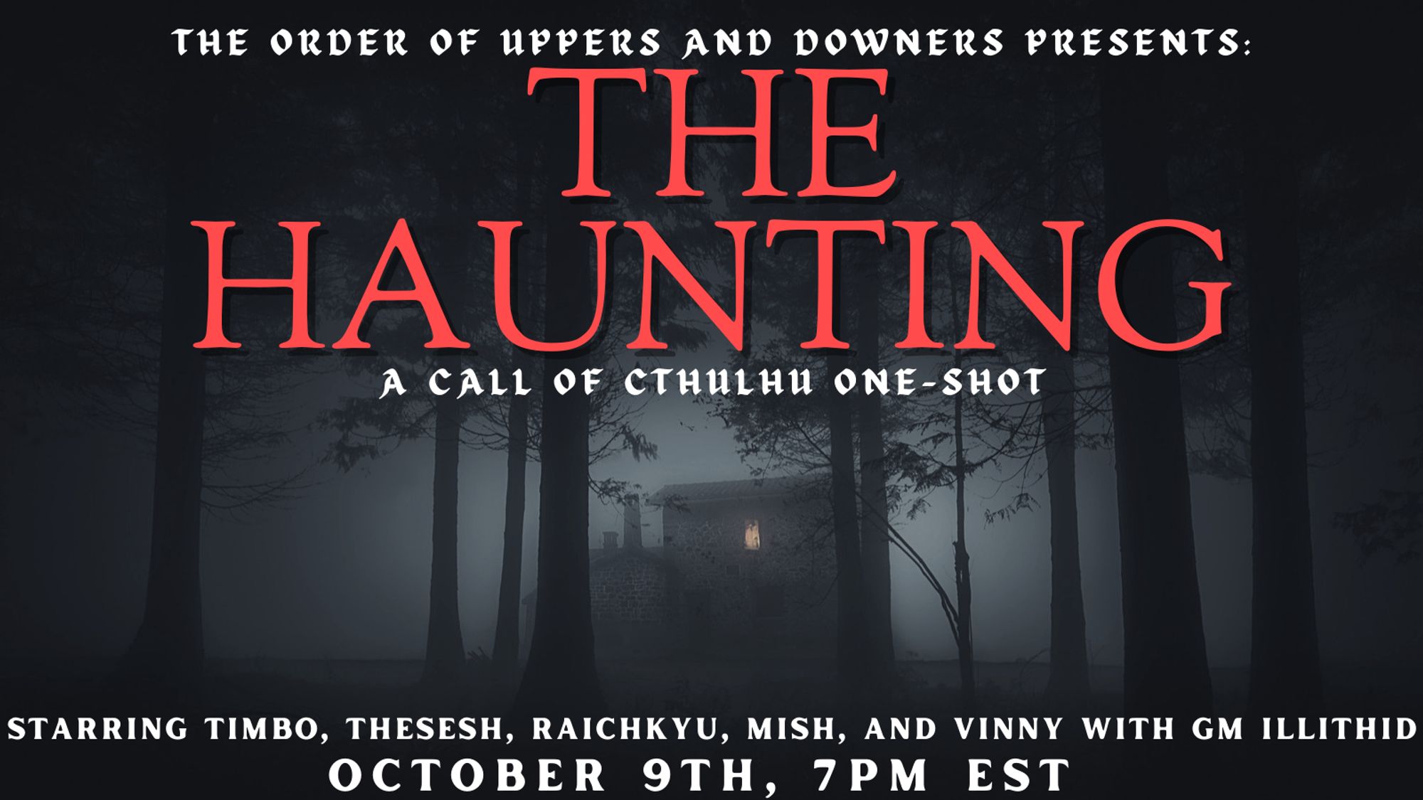 A poster, the background of which is a spooky looking house surrounded by fog and trees. The text says "The Order of Uppers and Downers Presents: the Haunting, A Call of Cthulhu One-Shot! Starring Timbo, TheSesh, Raichkyu, Mish, and Vinny with GM Illithid. Octover 9th, 7 pm EST"