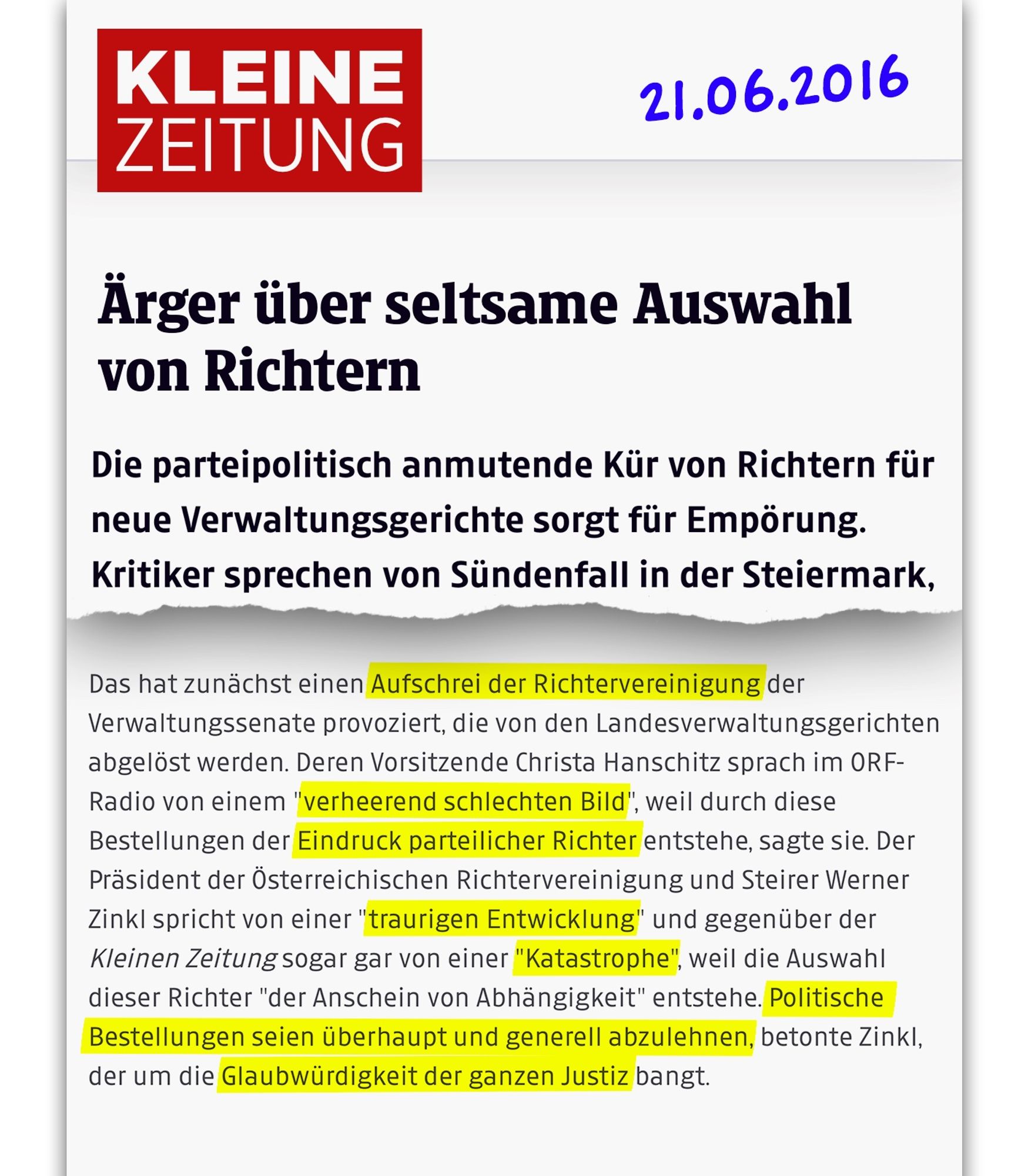 kleinezeitung.at, 21.06.2016:
Ärger über seltsame Auswahl von Richtern

Die parteipolitisch anmutende Kür von Richtern für neue Verwaltungsgerichte sorgt für Empörung. Kritiker sprechen von Sündenfall in der Steiermark […]

Das hat zunächst einen Aufschrei der Richtervereinigung der Verwaltungssenate provoziert, die von den Landesverwaltungsgerichten abgelöst werden. Deren Vorsitzende Christa Hanschitz sprach im ORF-Radio von einem "verheerend schlechten Bild", weil durch diese Bestellungen der Eindruck parteilicher Richter entstehe, sagte sie. Der Präsident der Österreichischen Richtervereinigung und Steirer Werner Zinkl spricht von einer "traurigen Entwicklung" und gegenüber der Kleinen Zeitung sogar gar von einer "Katastrophe", weil die Auswahl dieser Richter "der Anschein von Abhängigkeit" entstehe. Politische Bestellungen seien überhaupt und generell abzulehnen, betonte Zinkl, der um die Glaubwürdigkeit der ganzen Justiz bangt.