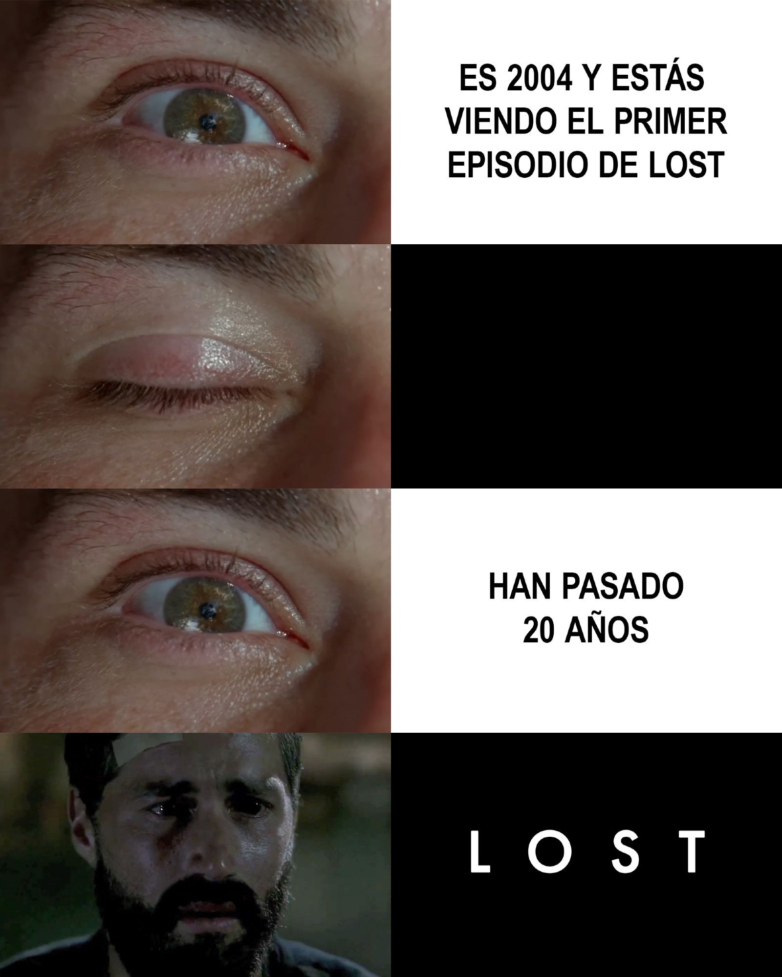 Un meme que he hecho de Lost. En la primera fila: el ojo de Jack abriéndose y a su lado, sobre fondo blanco, el texto «Es 2004 y estás viendo el primer episodio de Lost». En la segunda fila: el ojo de Jack cerrado y a su lado un recuadro negro. En la tercera fila: el ojo de Jack abriéndose y a su lado, sobre fondo blanco, el texto «Han pasado 20 años». En la cuarta fila: Jack demacrado y muy perjudicado al final de la tercera temporada de Lost y a su lado, sobre fondo negro, el logo en blanco de Lost.