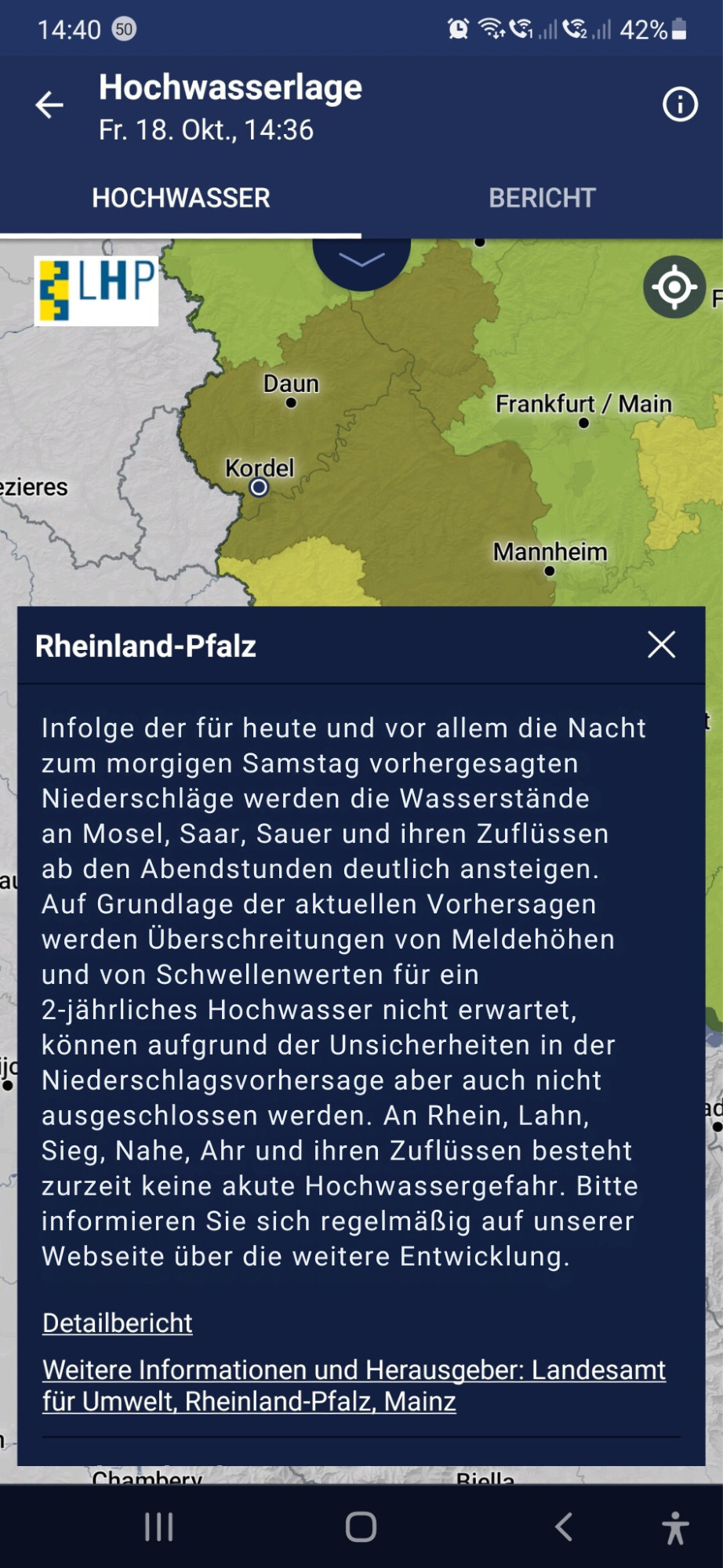 Rheinland-Pfalz

Infolge der für heute und vor allem die Nacht
zum morgigen Samstag vorhergesagten
Niederschläge werden die Wasserstände
an Mosel, Saar, Sauer und ihren Zuflüssen
ab den Abendstunden deutlich ansteigen.
Auf Grundlage der aktuellen Vorhersagen
werden Überschreitungen von Meldehöhen
und von Schwellenwerten für ein
2-jährliches Hochwasser nicht erwartet,
können aufgrund der Unsicherheiten in der
Niederschlagsvorhersage aber auch nicht
ausgeschlossen werden. An Rhein, Lahn,
Sieg, Nahe, Ahr und ihren Zuflüssen besteht
zurzeit keine akute Hochwassergefahr. Bitte
informieren Sie sich regelmäßig auf unserer
Webseite über die weitere Entwicklung.