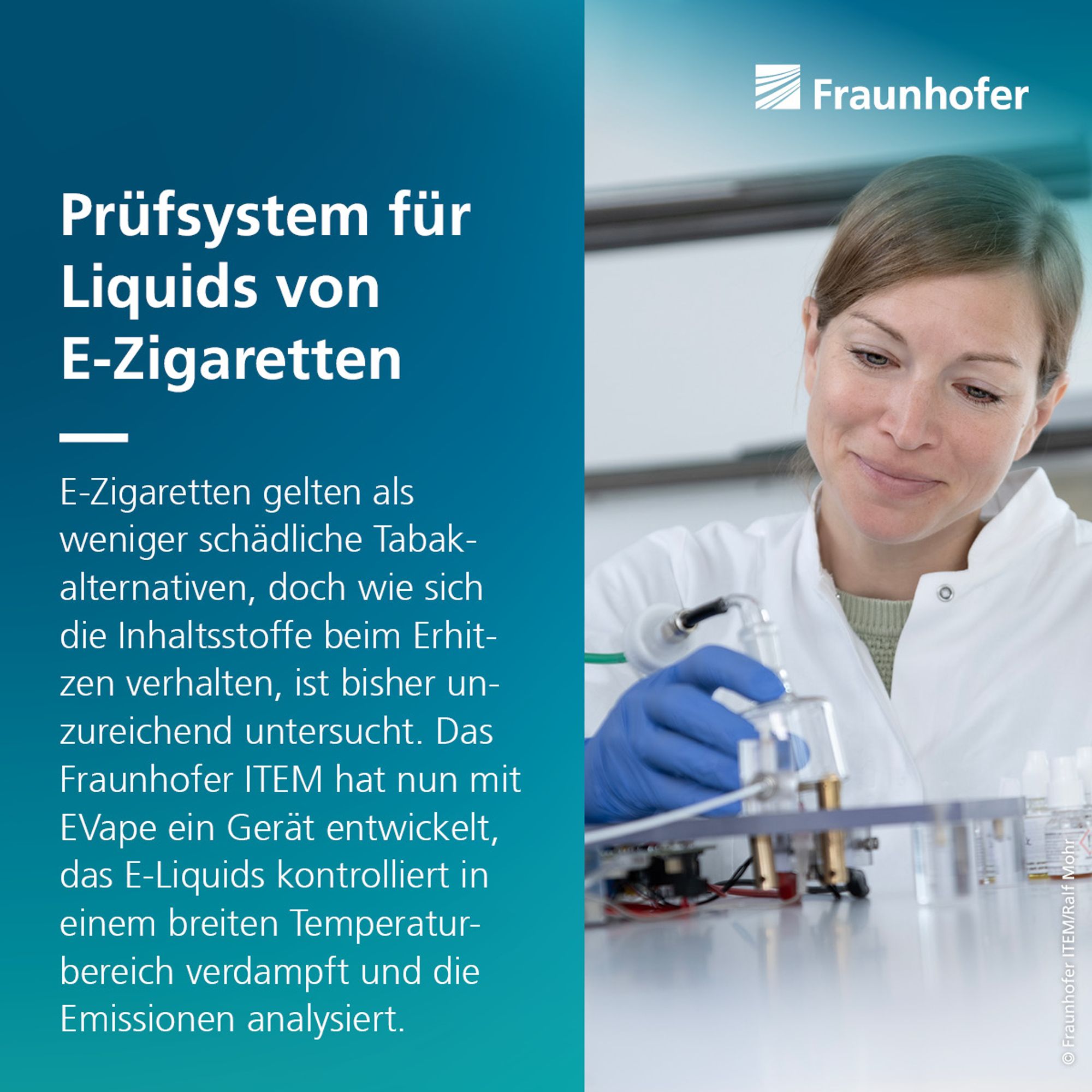 Prüfsystem für Liquids von E-Zigaretten:
E-Zigaretten gelten als weniger schädliche Tabakalternativen, doch wie sich die Inhaltsstoffe beim Erhitzen verhalten, ist bisher unzureichend untersucht. Das Fraunhofer ITEM hat nun mit EVape ein Gerät entwickelt, das E-Liquids kontrolliert in einem breiten Temperaturbereich verdampft und die Emissionen analysiert.