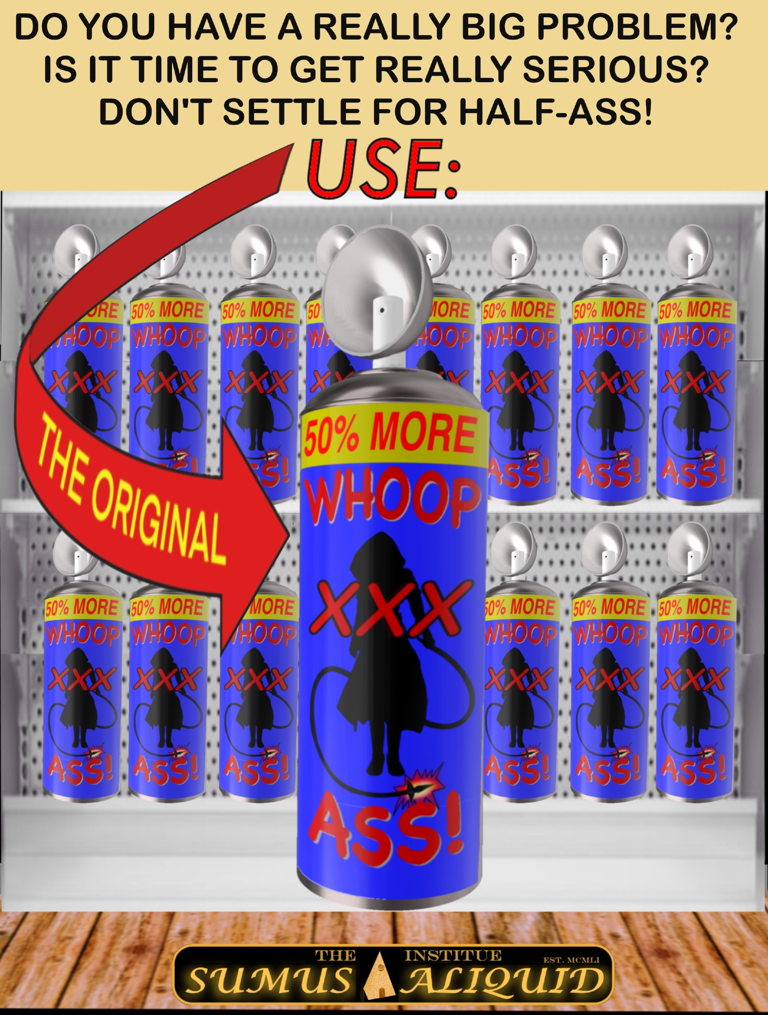 A cartoon showing a product on the shelves as if in a store. A single can close-up shows "WHOOP ASS"

DO YOU HAVE A REALLY BIG PROBLEM?
IS IT TIME TO GET REALLY SERIOUS?
DON'T SETTLE FOR HALF-ASS!
USE THE ORIGINAL - WHOOP ASS

LABLE = 50% MORE