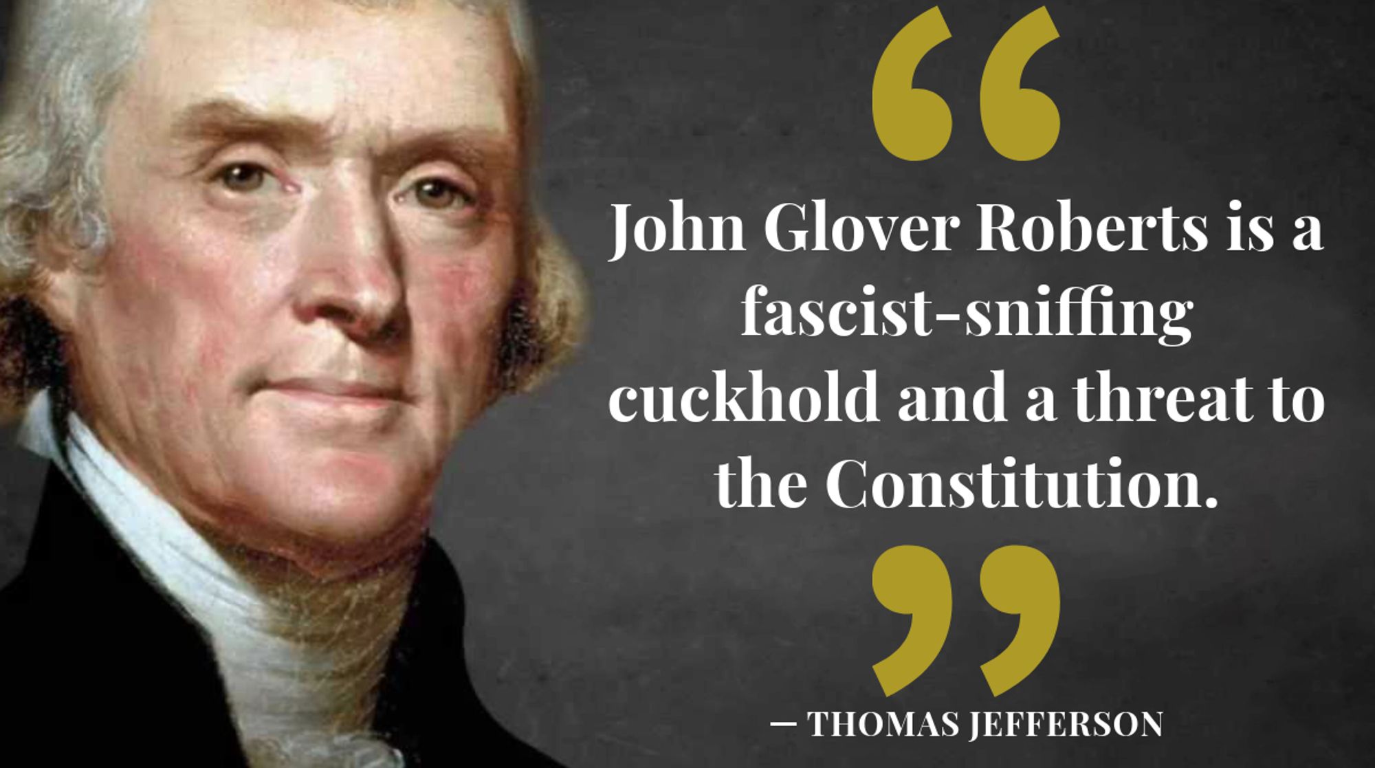 "John Glover Roberts is a fascist-sniffing cuckhold and a threat to the Constitution."  -- Thomas Jefferson